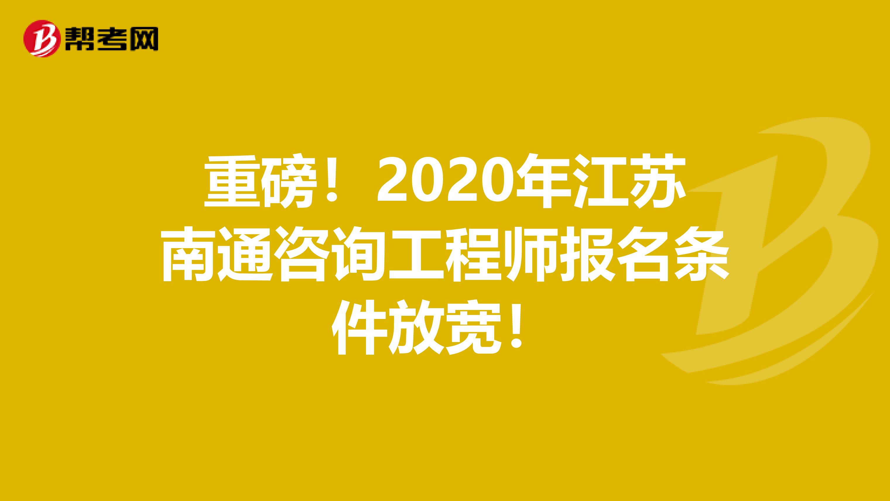 重磅！2020年江苏南通咨询工程师报名条件放宽！