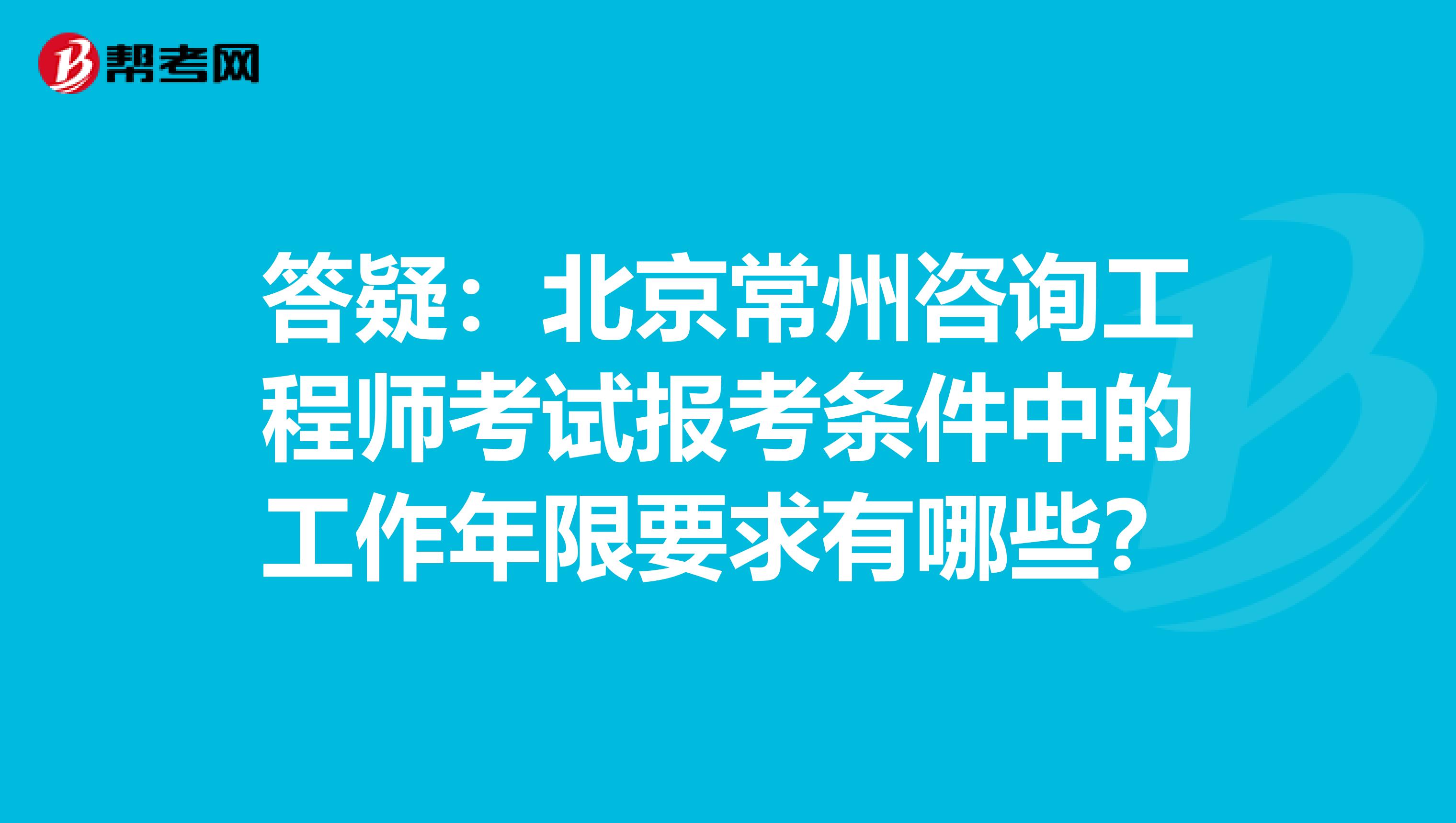 答疑：北京常州咨询工程师考试报考条件中的工作年限要求有哪些？