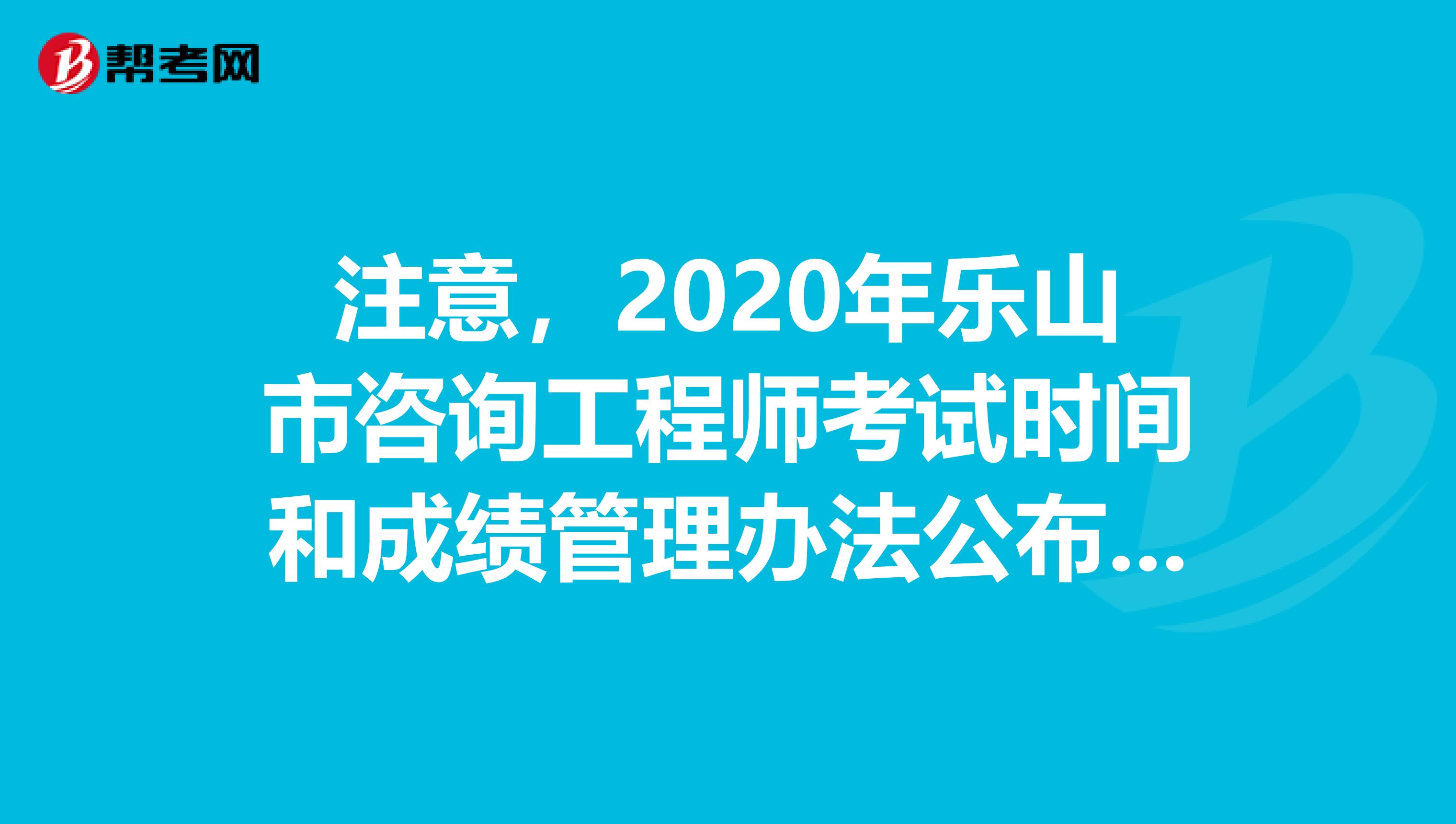 注意，2020年乐山市咨询工程师考试时间和成绩管理办法公布了！