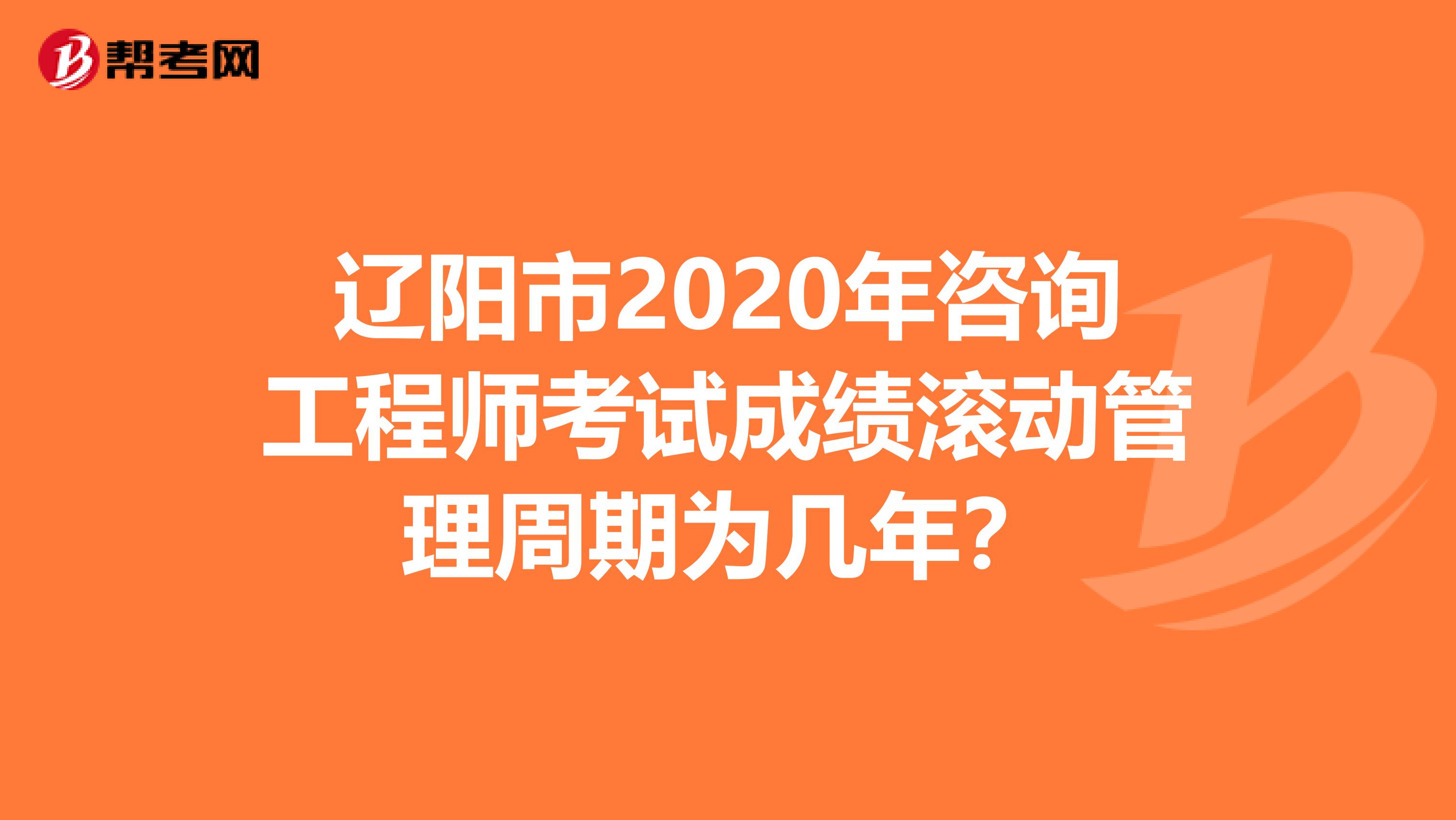 辽阳市2020年咨询工程师考试成绩滚动管理周期为几年？