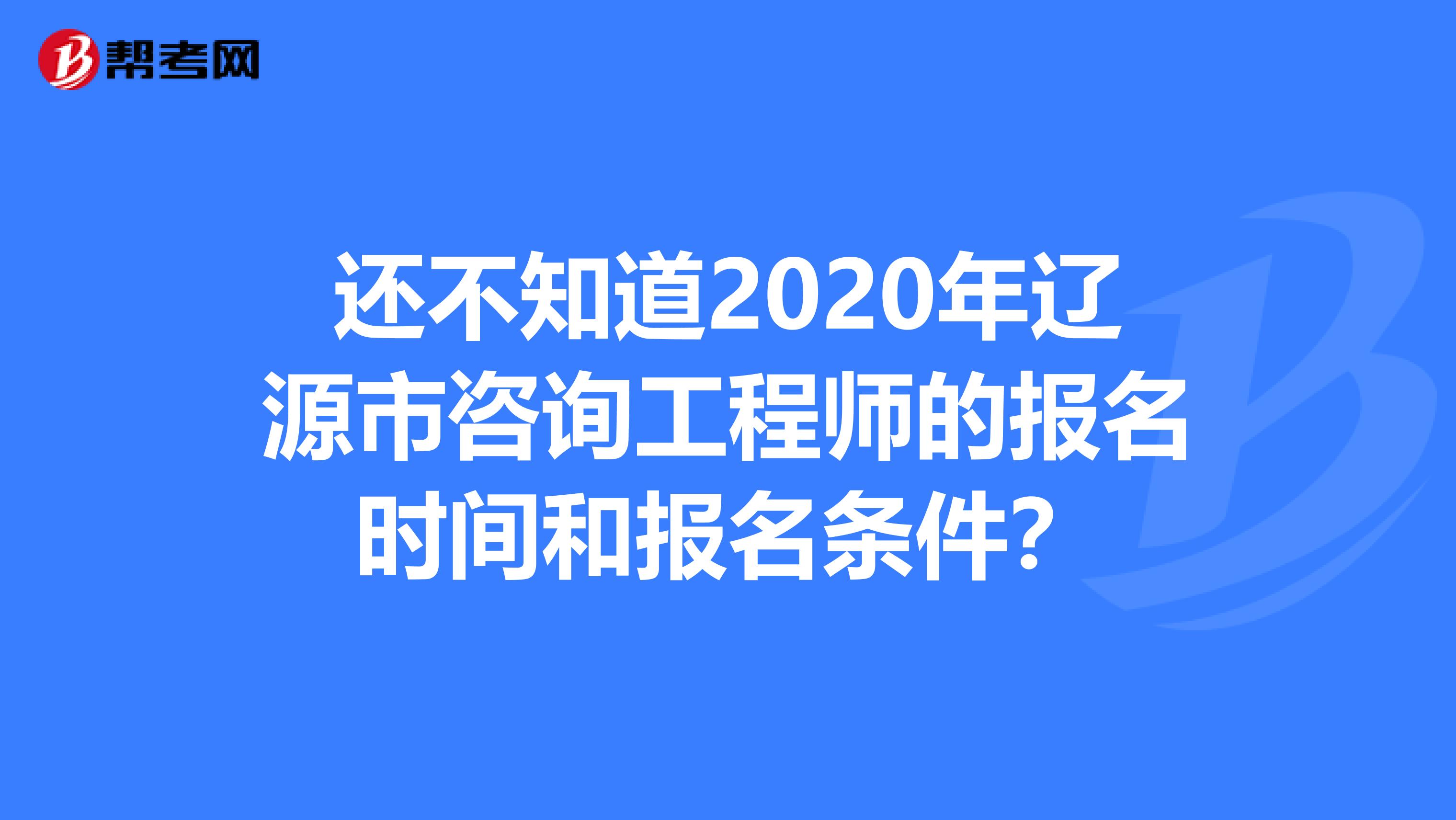 还不知道2020年辽源市咨询工程师的报名时间和报名条件？