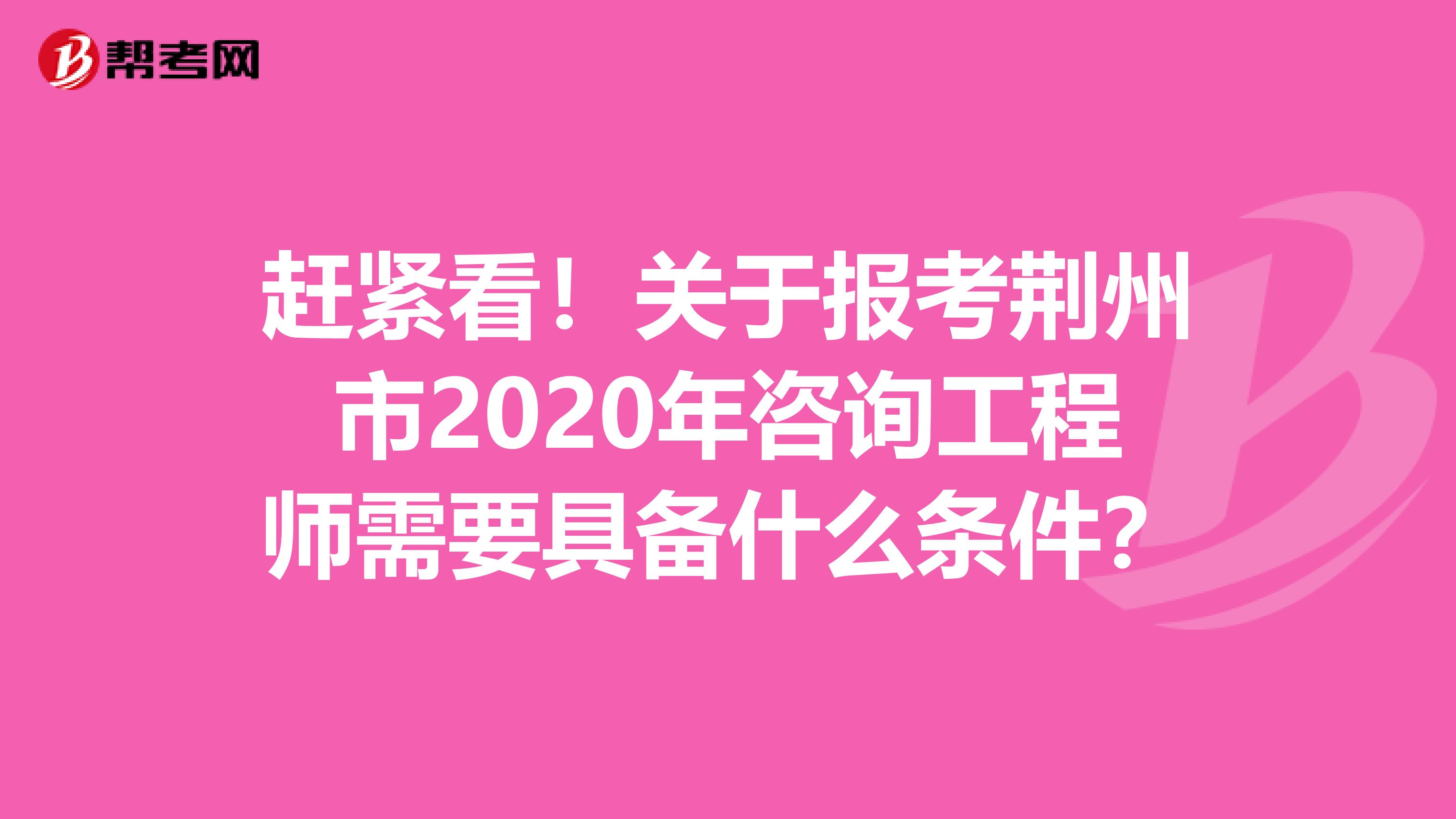 赶紧看！关于报考荆州市2020年咨询工程师需要具备什么条件？