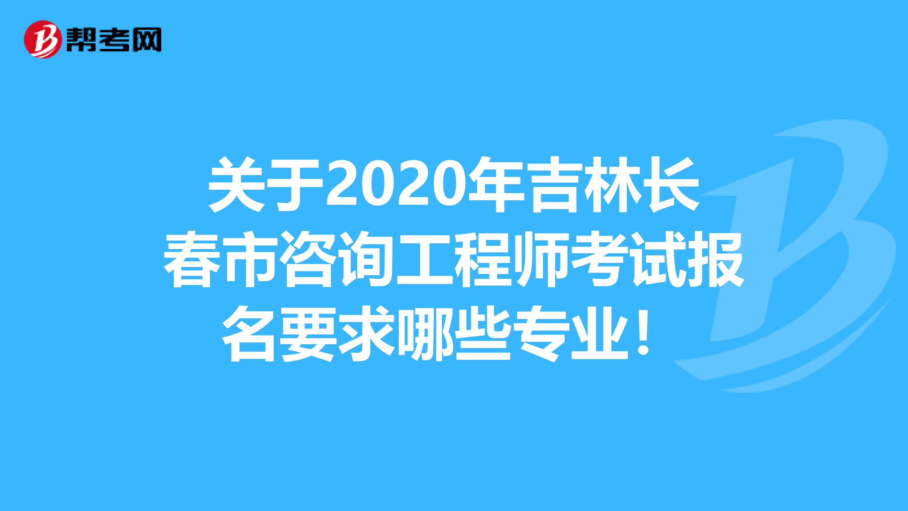 关于2020年吉林长春市咨询工程师考试报名要求哪些专业！