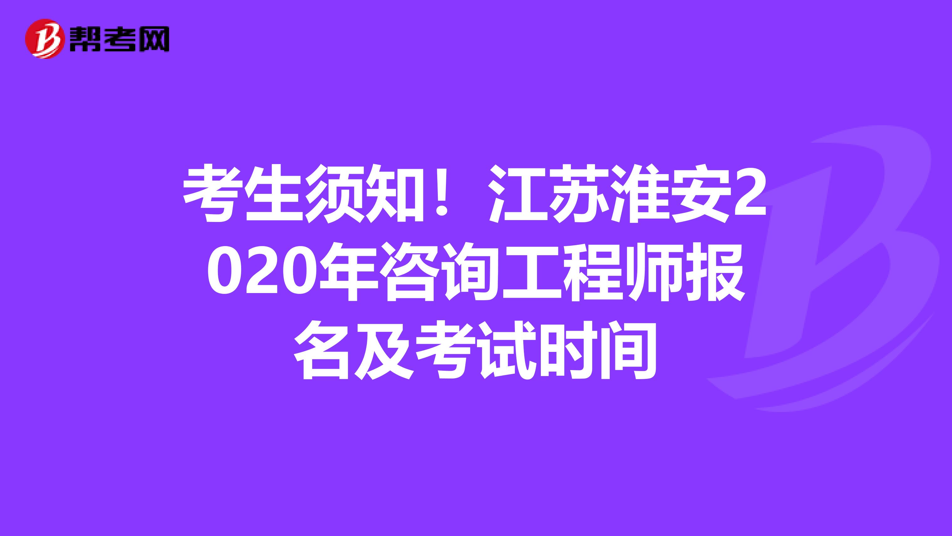 考生须知！江苏淮安2020年咨询工程师报名及考试时间