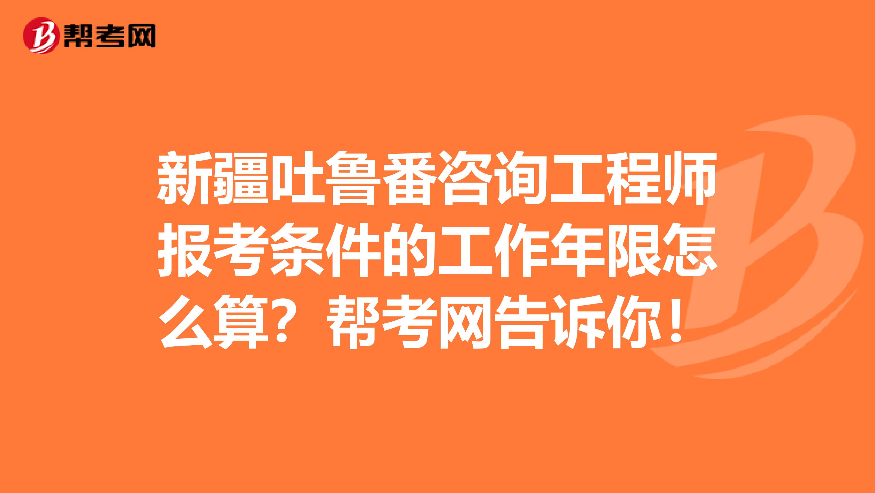新疆吐鲁番咨询工程师报考条件的工作年限怎么算？帮考网告诉你！