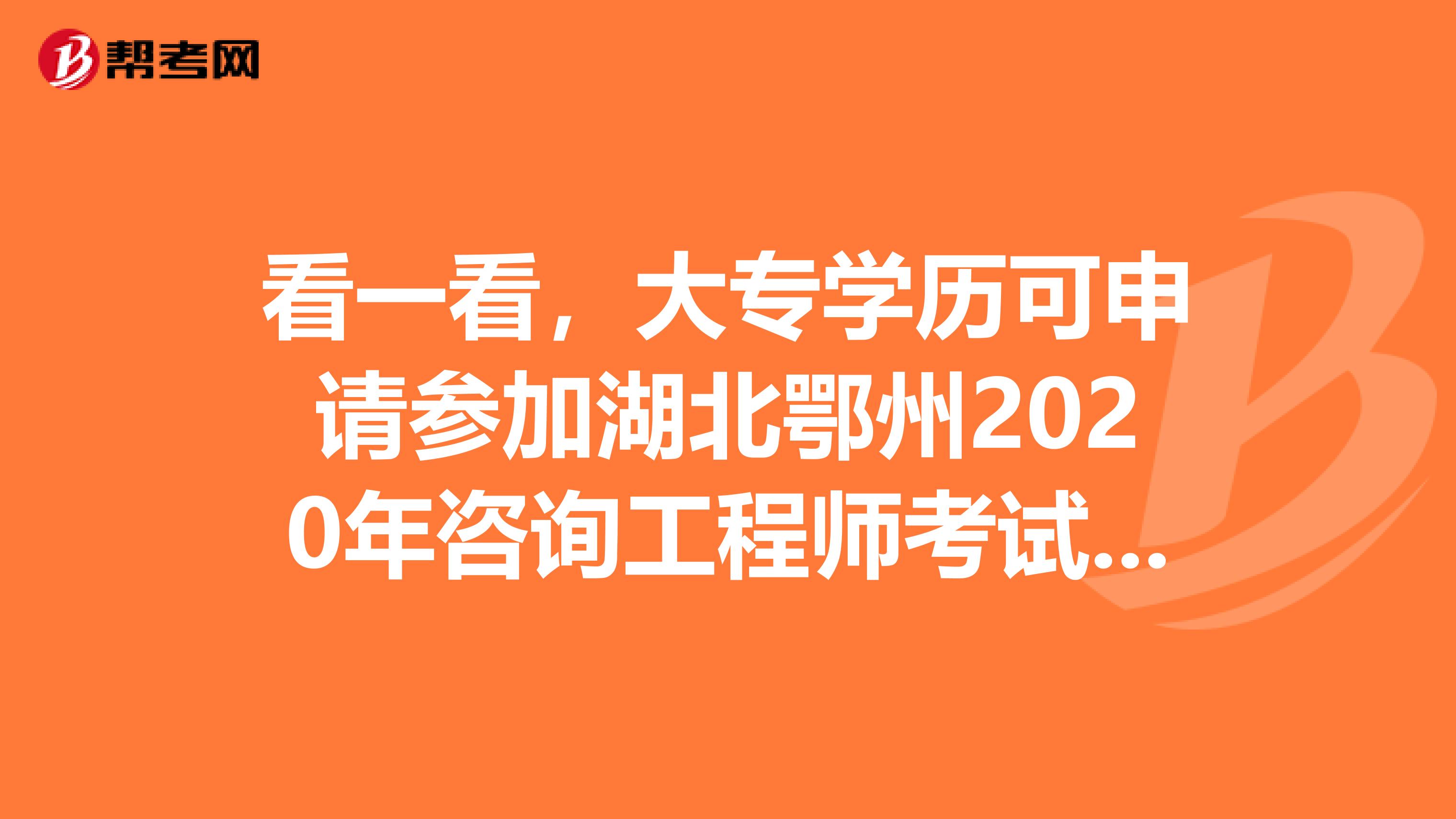 看一看，大专学历可申请参加湖北鄂州2020年咨询工程师考试吗？