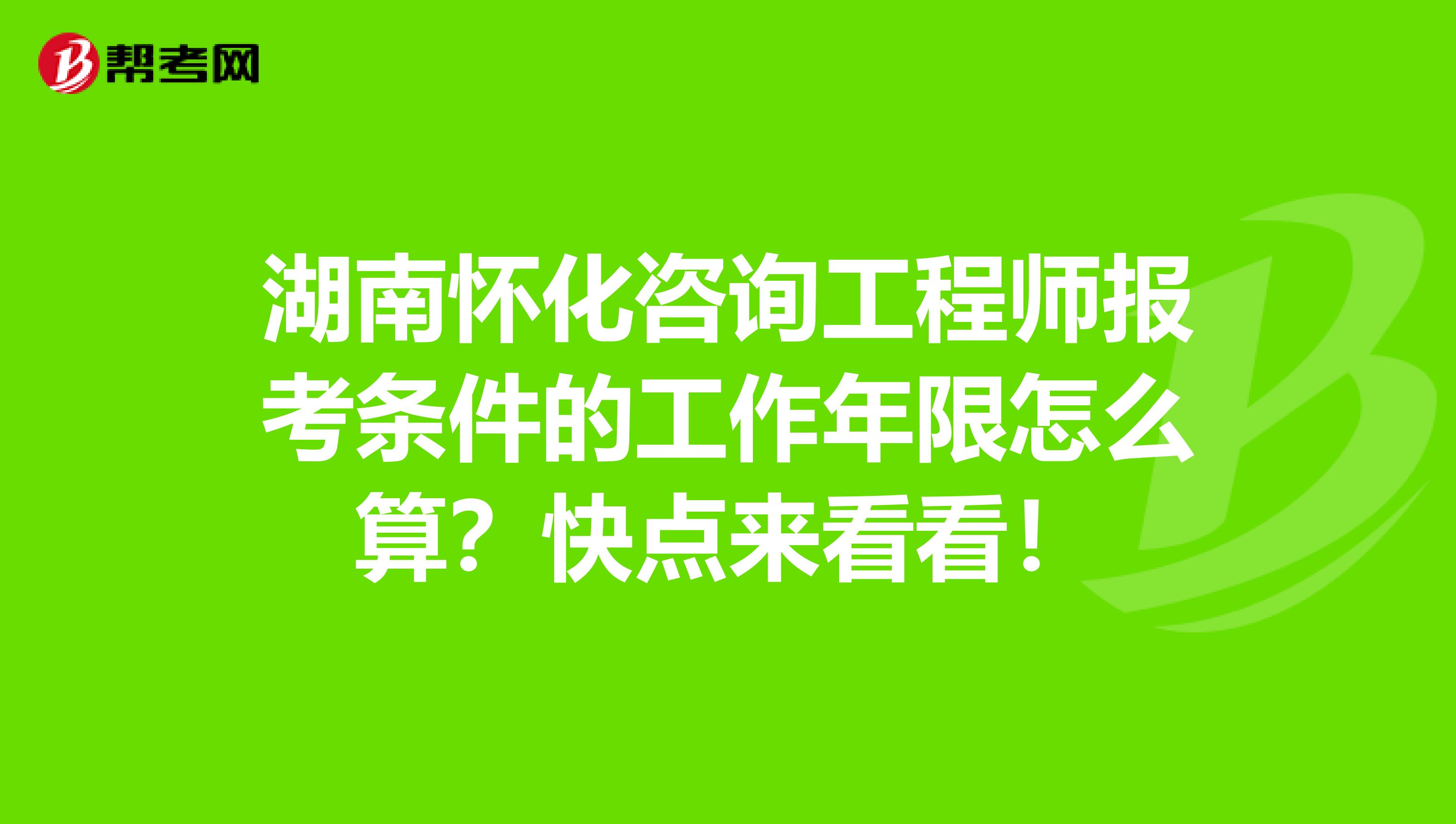 湖南怀化咨询工程师报考条件的工作年限怎么算？快点来看看！