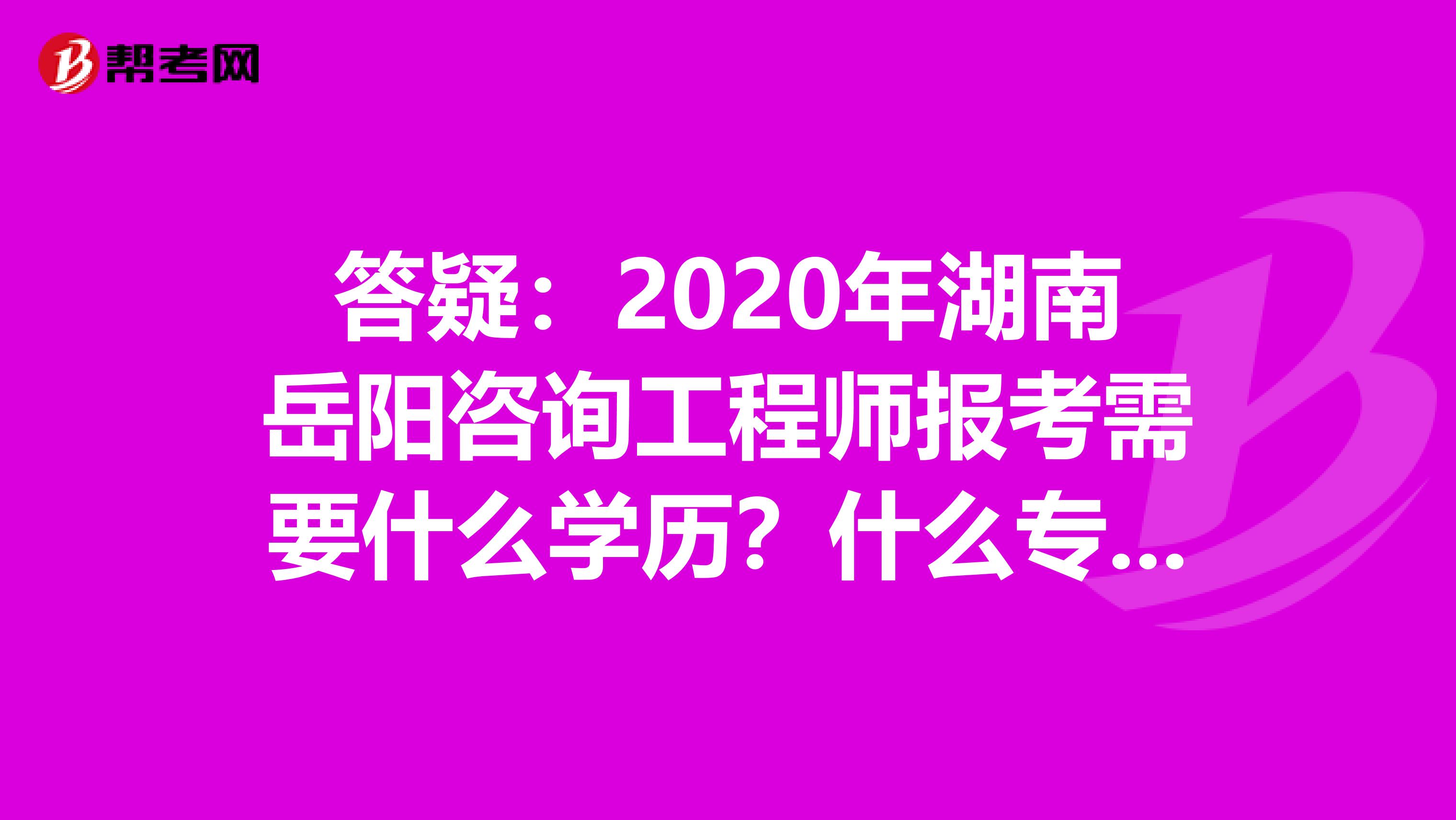 答疑：2020年湖南岳阳咨询工程师报考需要什么学历？什么专业？