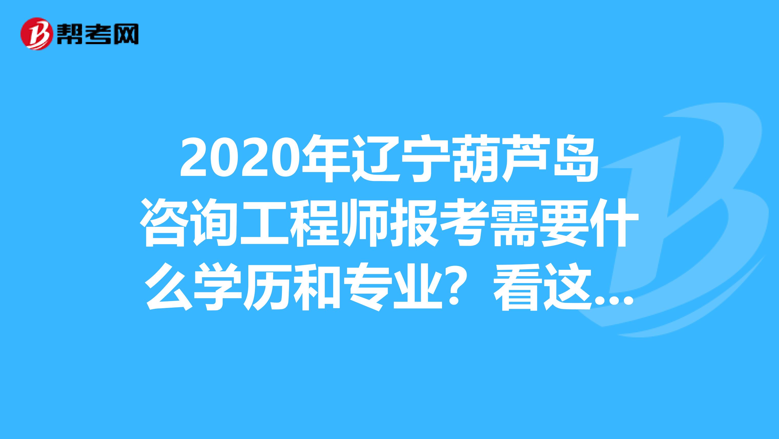 2020年辽宁葫芦岛咨询工程师报考需要什么学历和专业？看这里！