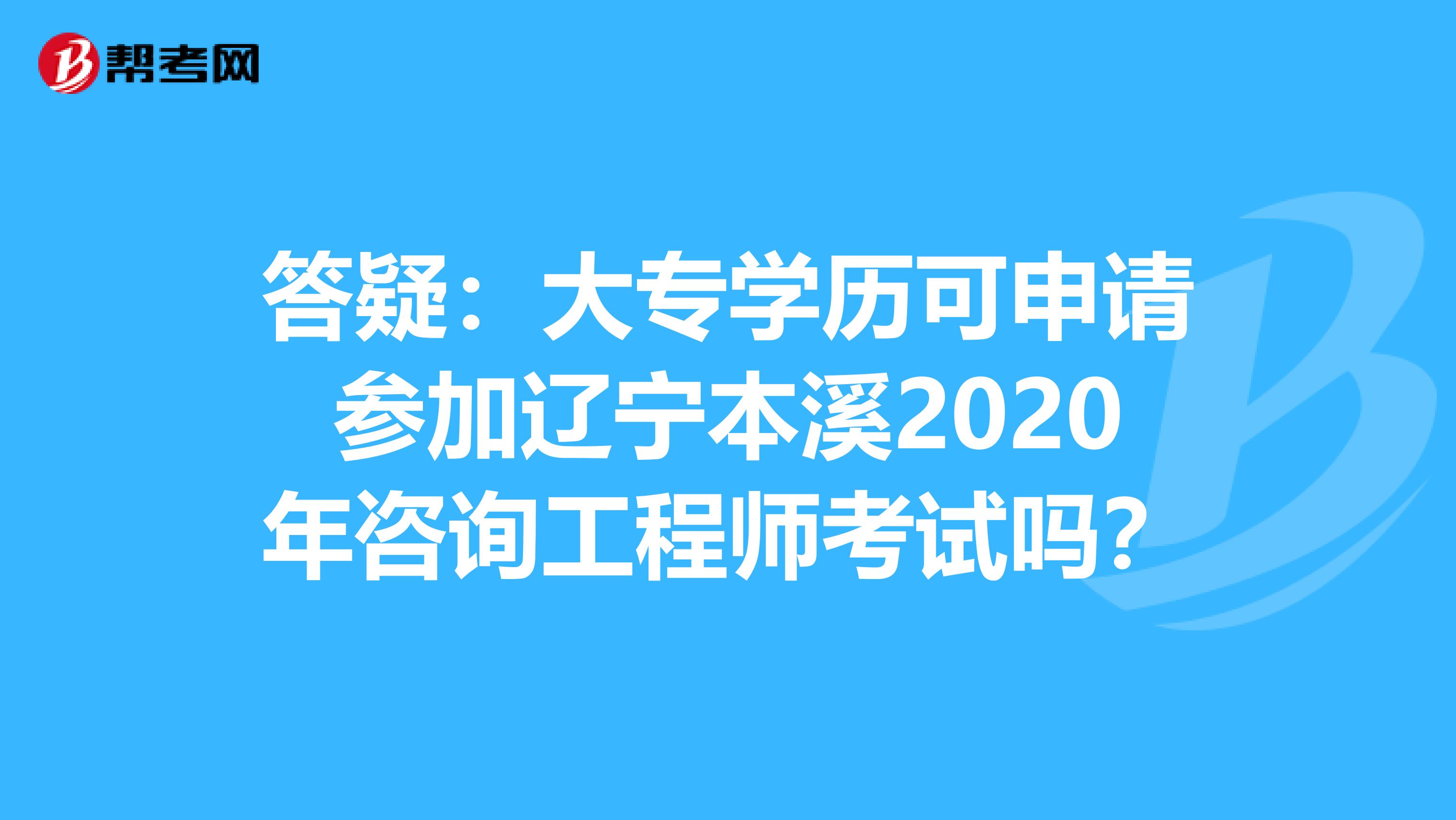 答疑：大专学历可申请参加辽宁本溪2020年咨询工程师考试吗？
