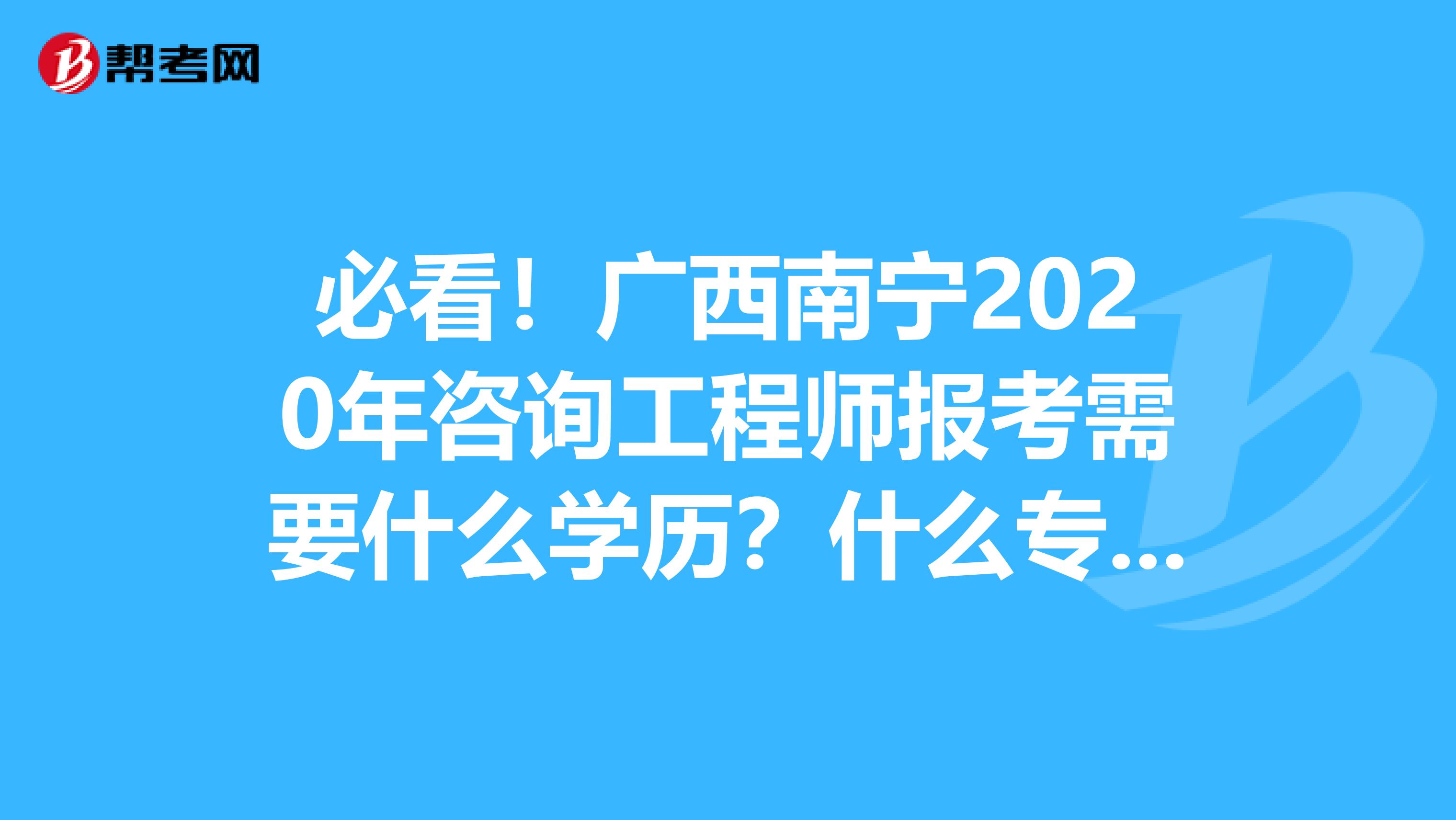必看！广西南宁2020年咨询工程师报考需要什么学历？什么专业？