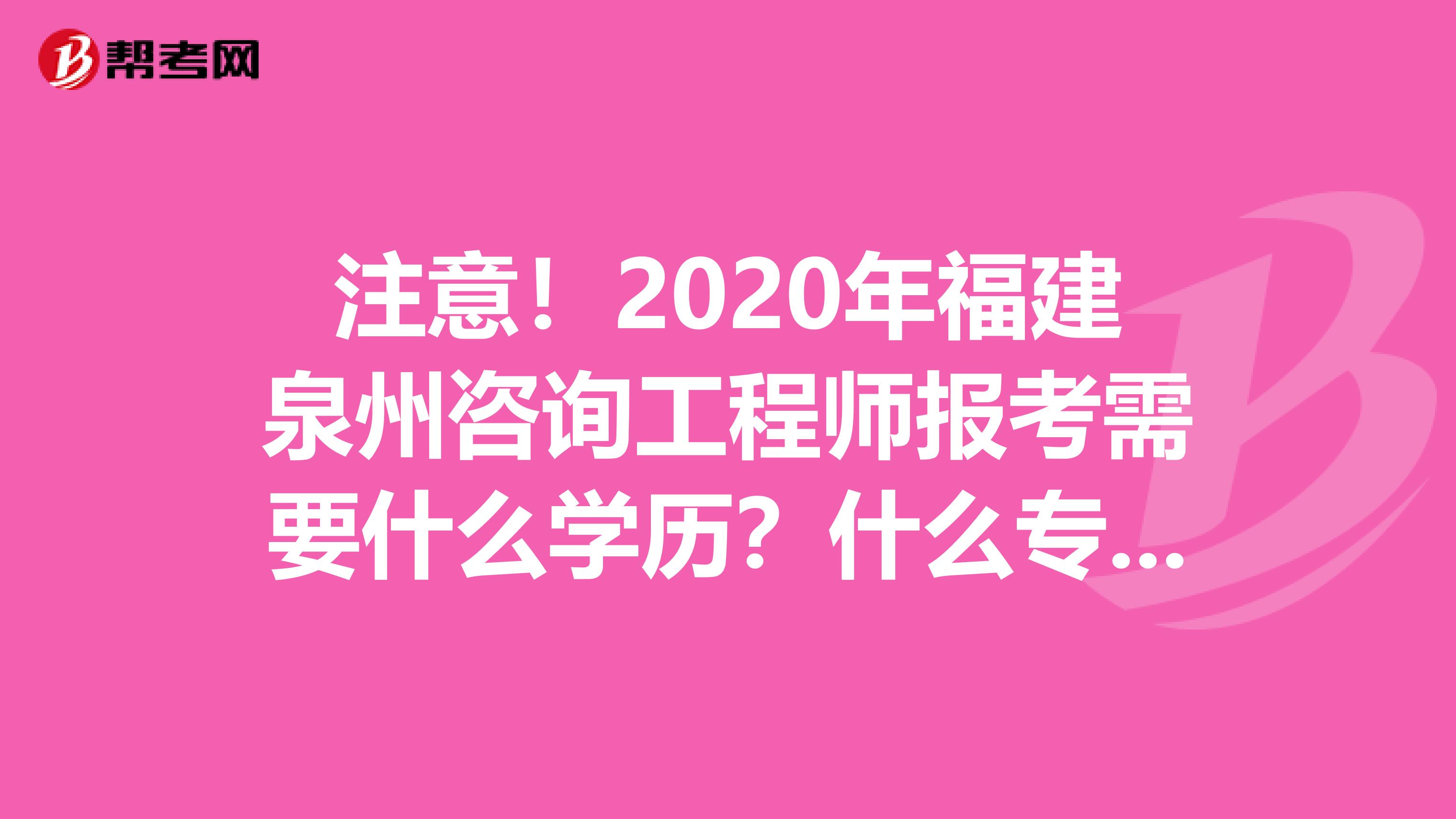 注意！2020年福建泉州咨询工程师报考需要什么学历？什么专业？