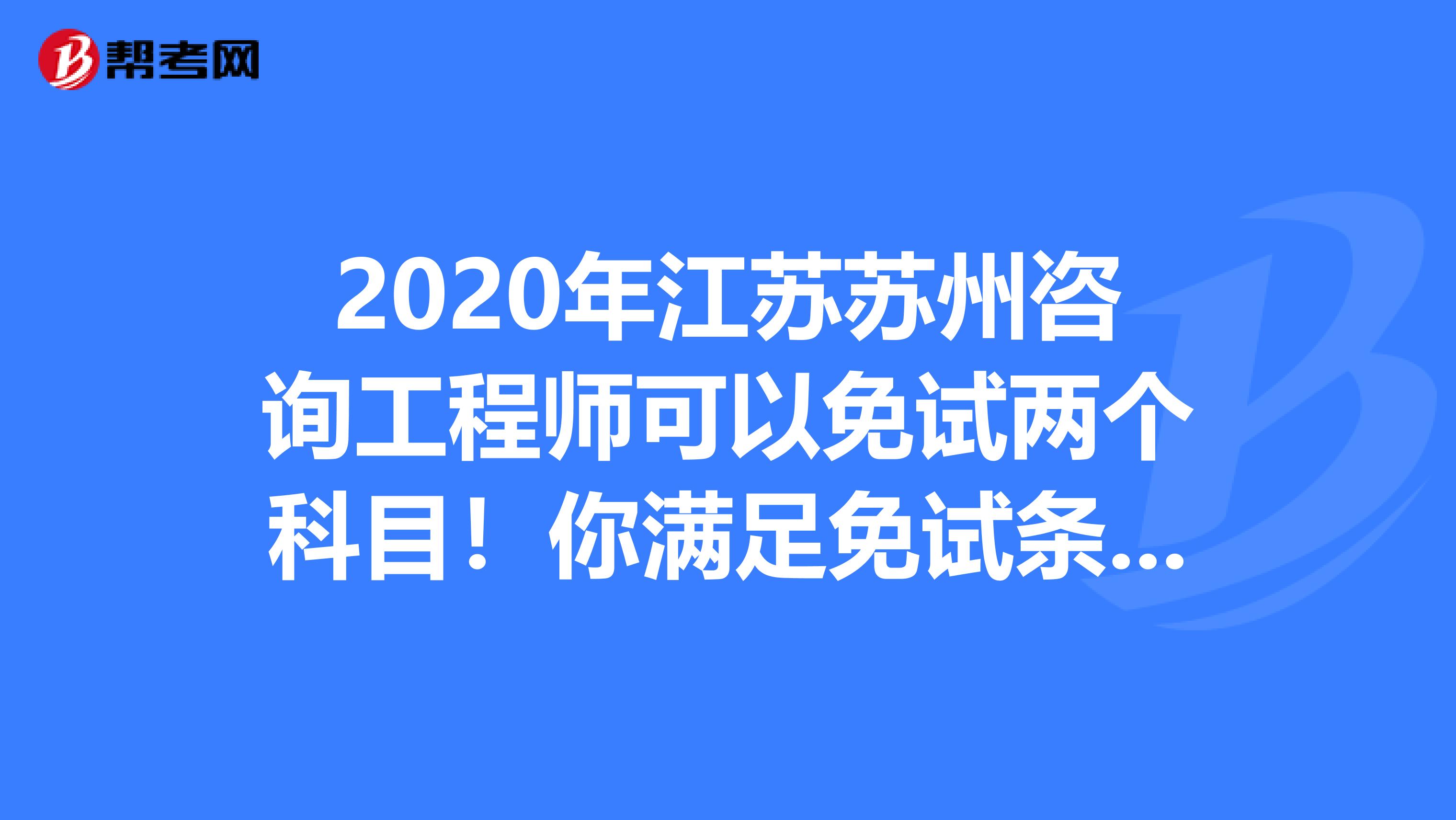 2020年江苏苏州咨询工程师可以免试两个科目！你满足免试条件吗？