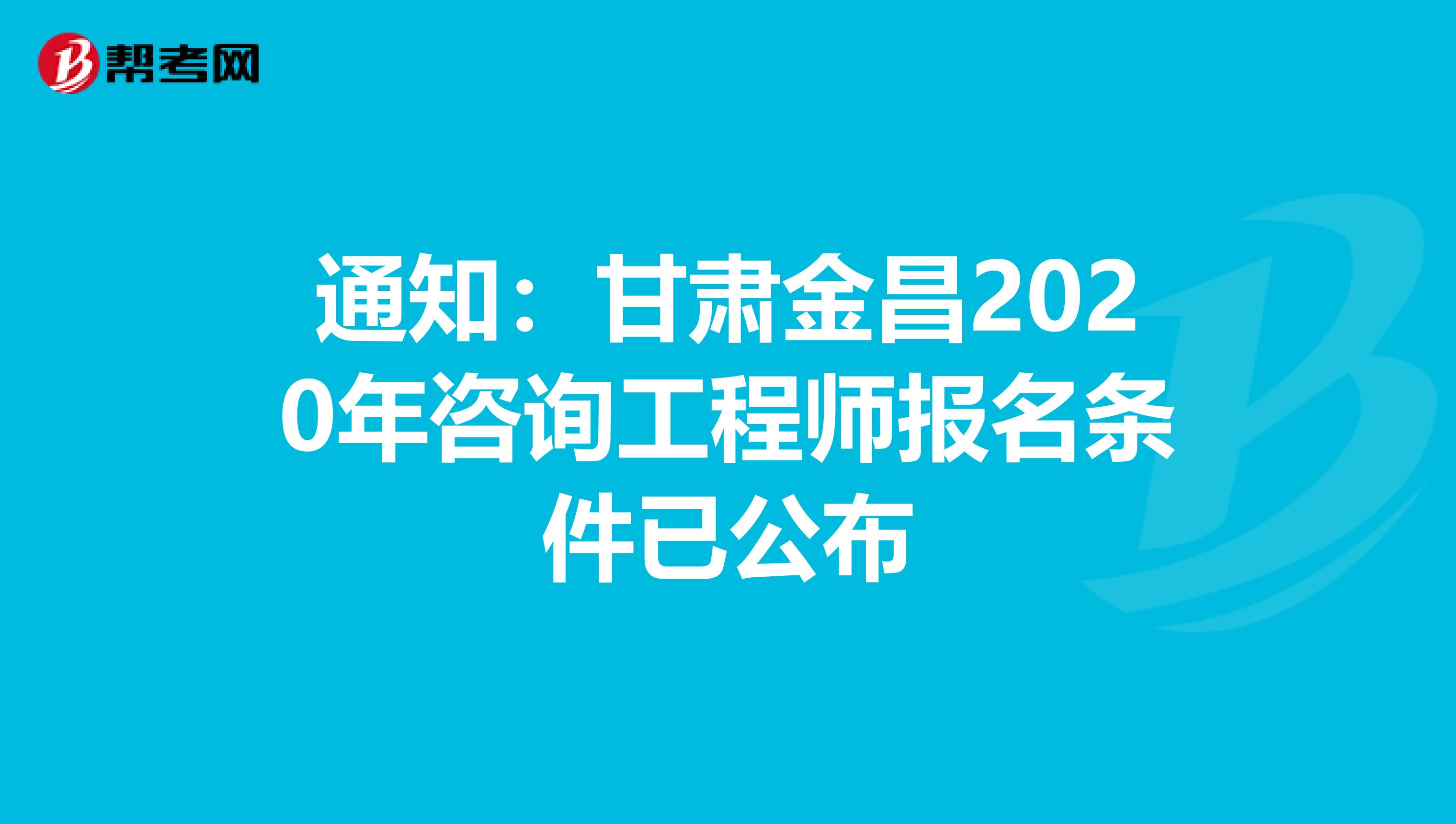 通知：甘肃金昌2020年咨询工程师报名条件已公布