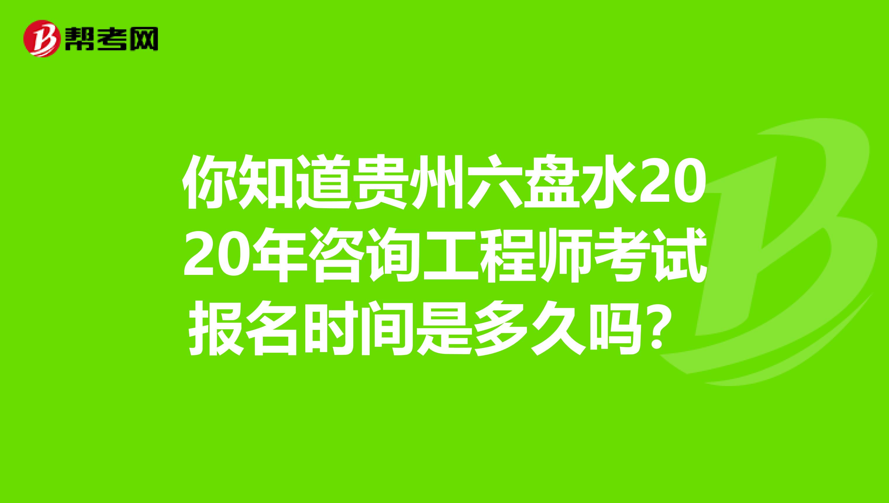 你知道贵州六盘水2020年咨询工程师考试报名时间是多久吗？