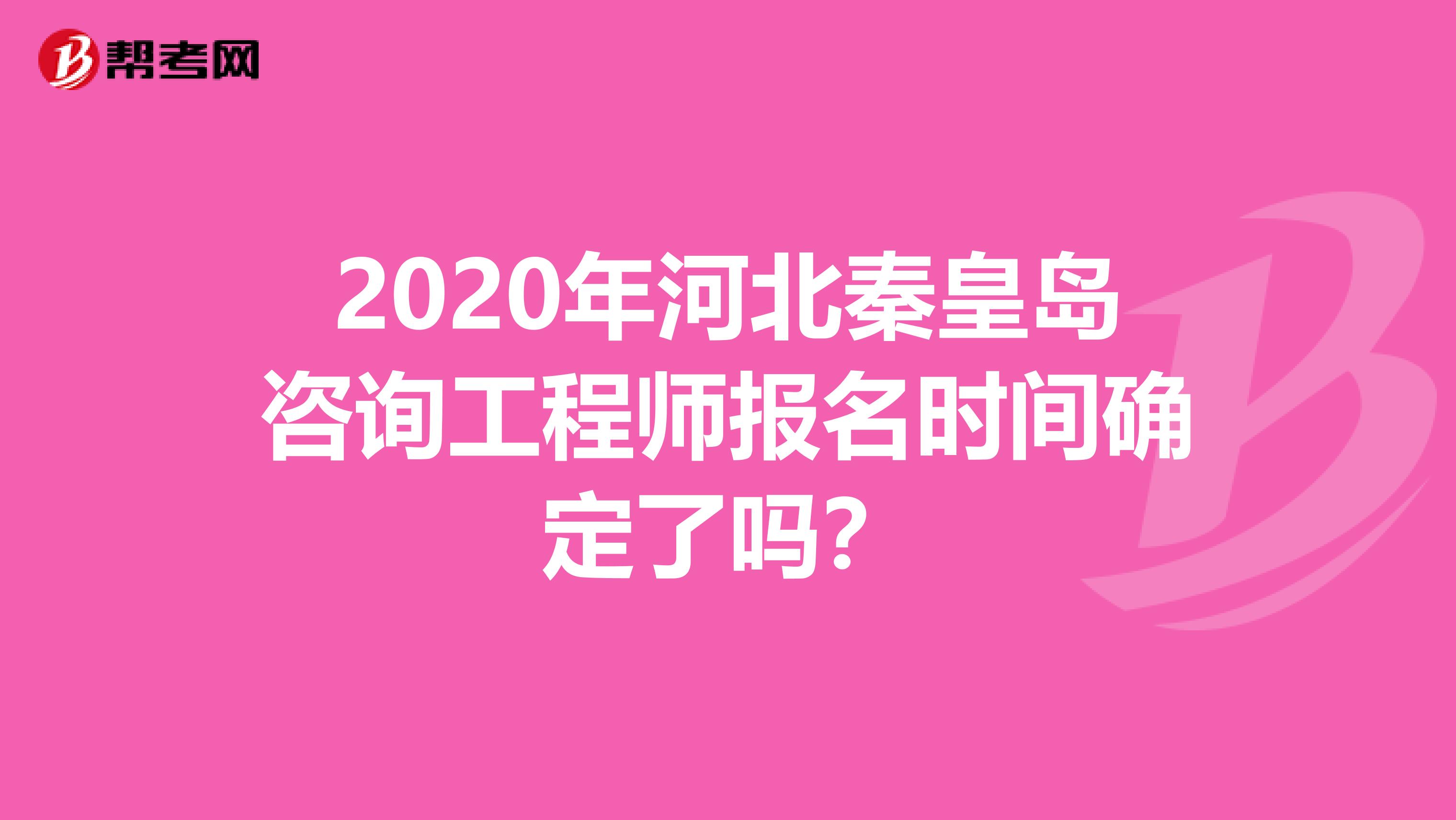 2020年河北秦皇岛咨询工程师报名时间确定了吗？