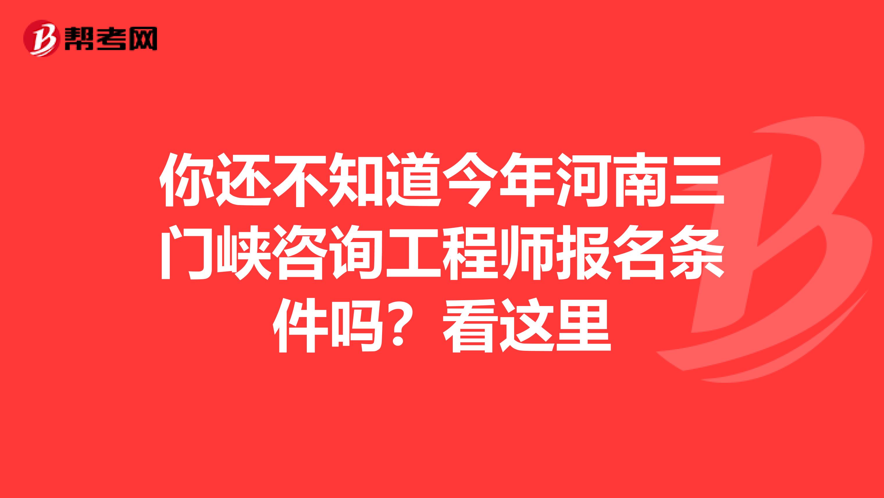 你还不知道今年河南三门峡咨询工程师报名条件吗？看这里