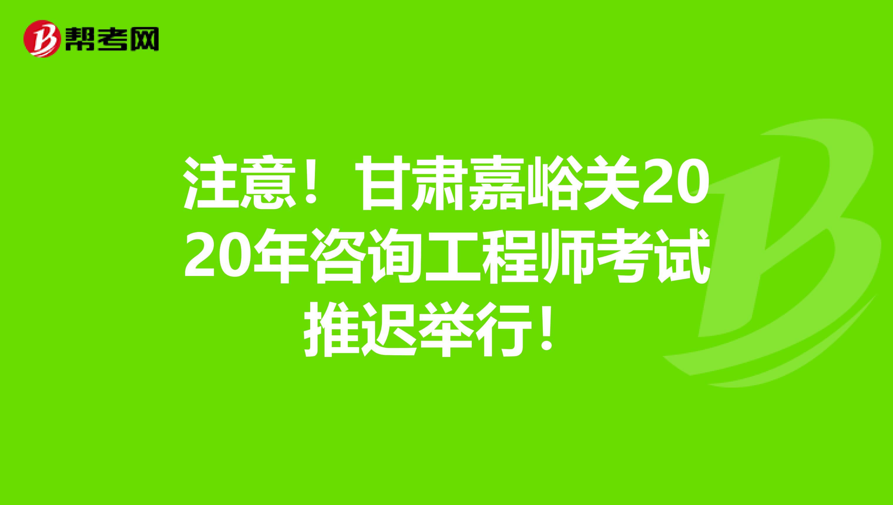 注意！甘肃嘉峪关2020年咨询工程师考试推迟举行！
