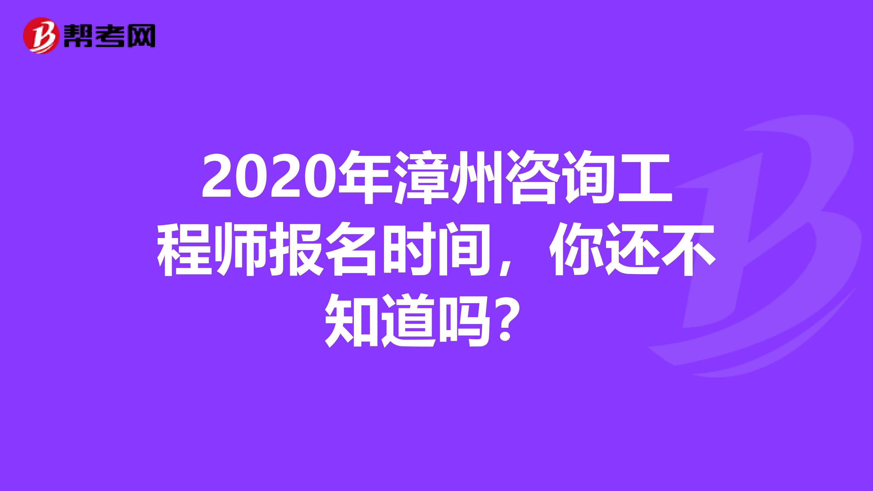 2020年漳州咨询工程师报名时间，你还不知道吗？