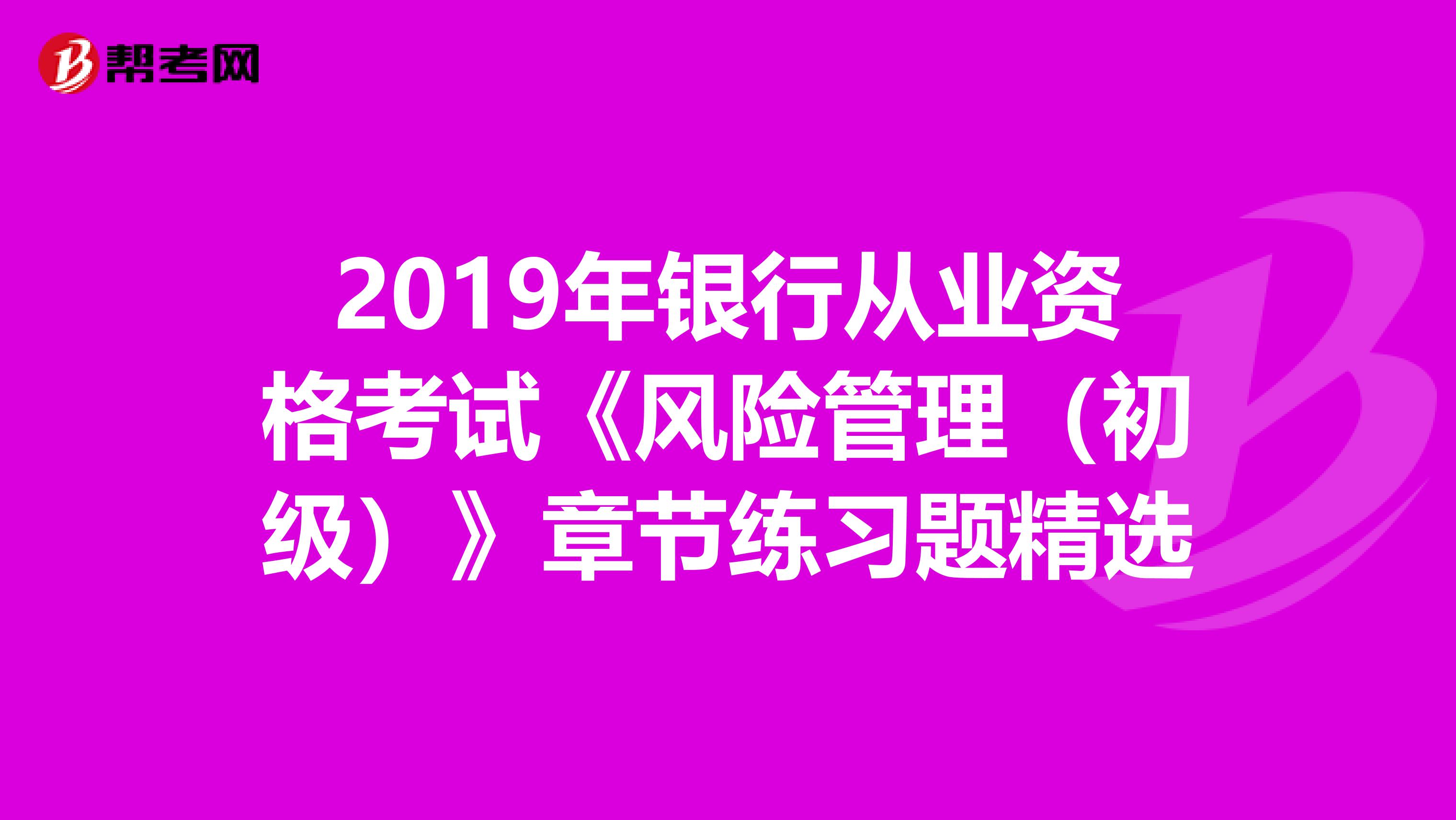 2019年銀行從業(yè)資格考試《風險管理(初級)》章節(jié)練習題精選