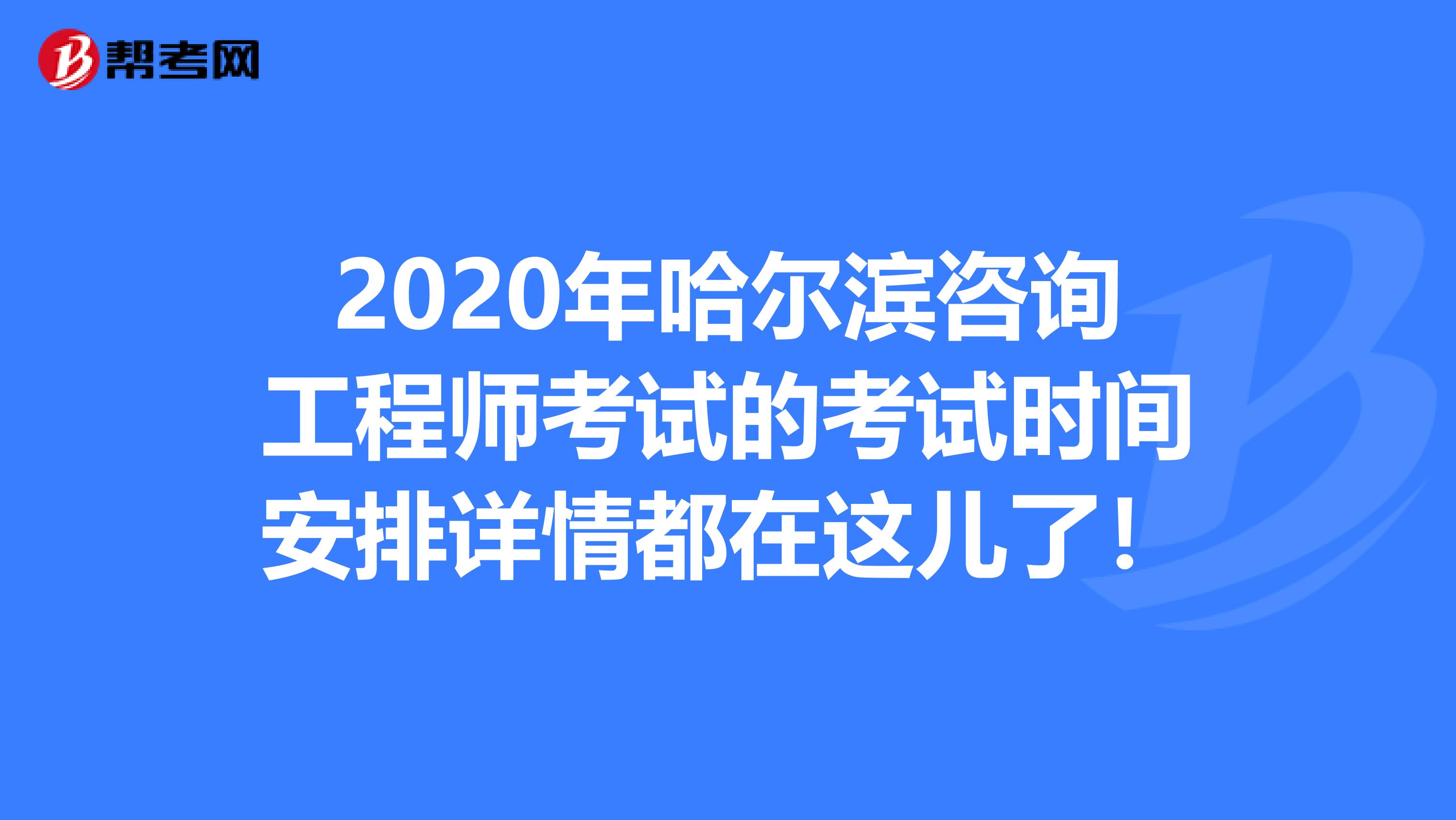 2020年哈尔滨咨询工程师考试的考试时间安排详情都在这儿了！