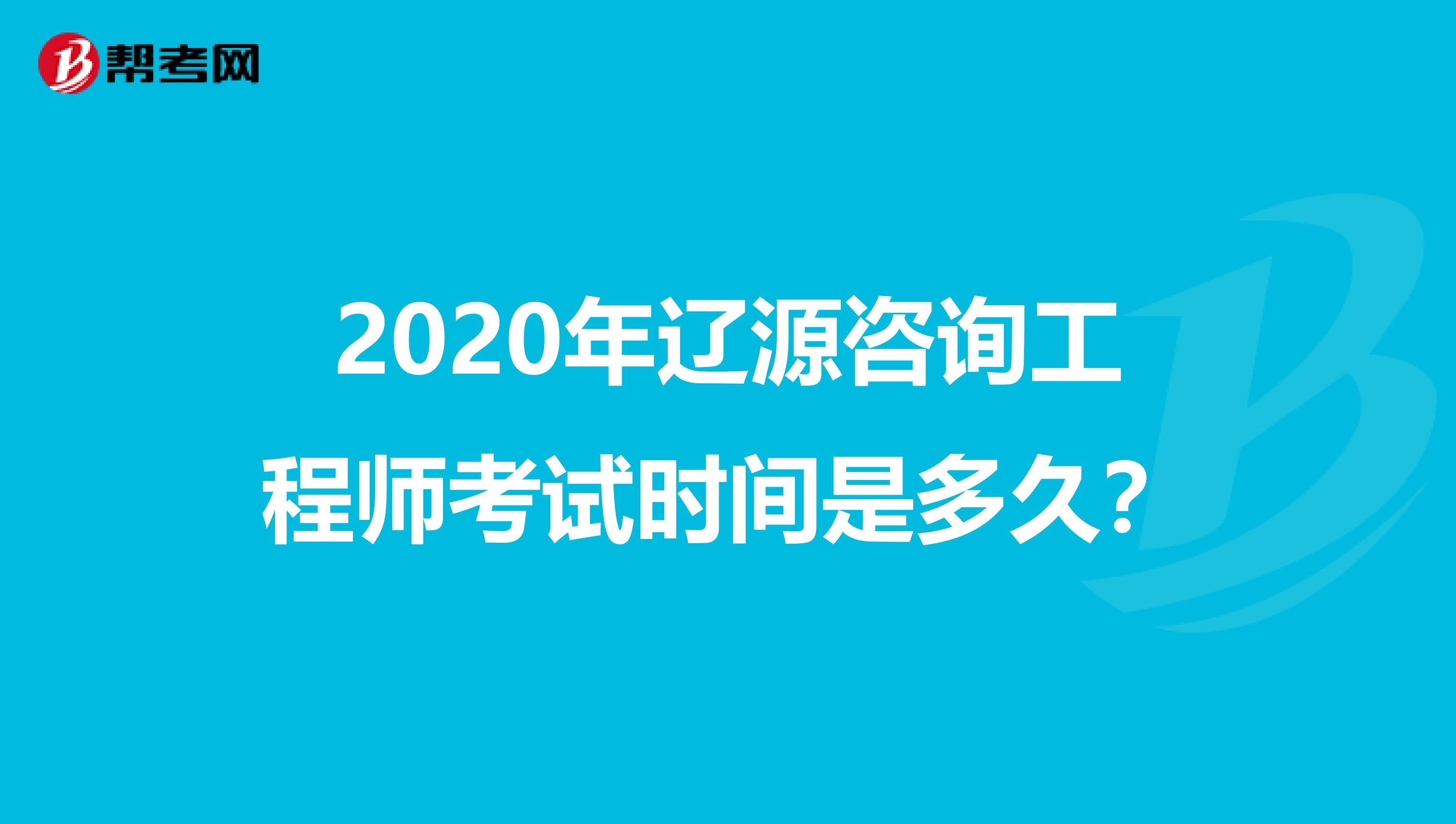 2020年辽源咨询工程师考试时间是多久？