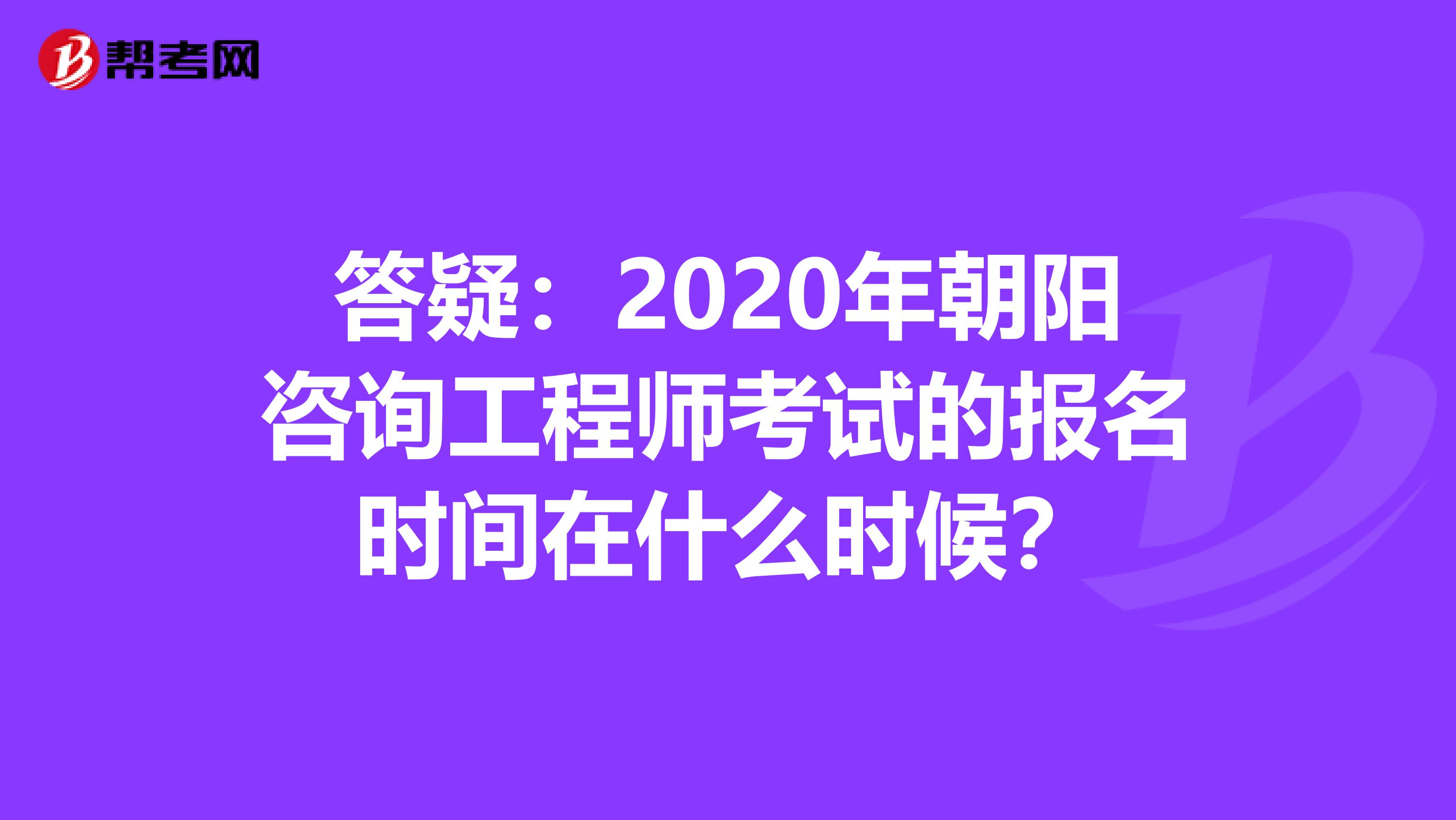 答疑：2020年朝阳咨询工程师考试的报名时间在什么时候？