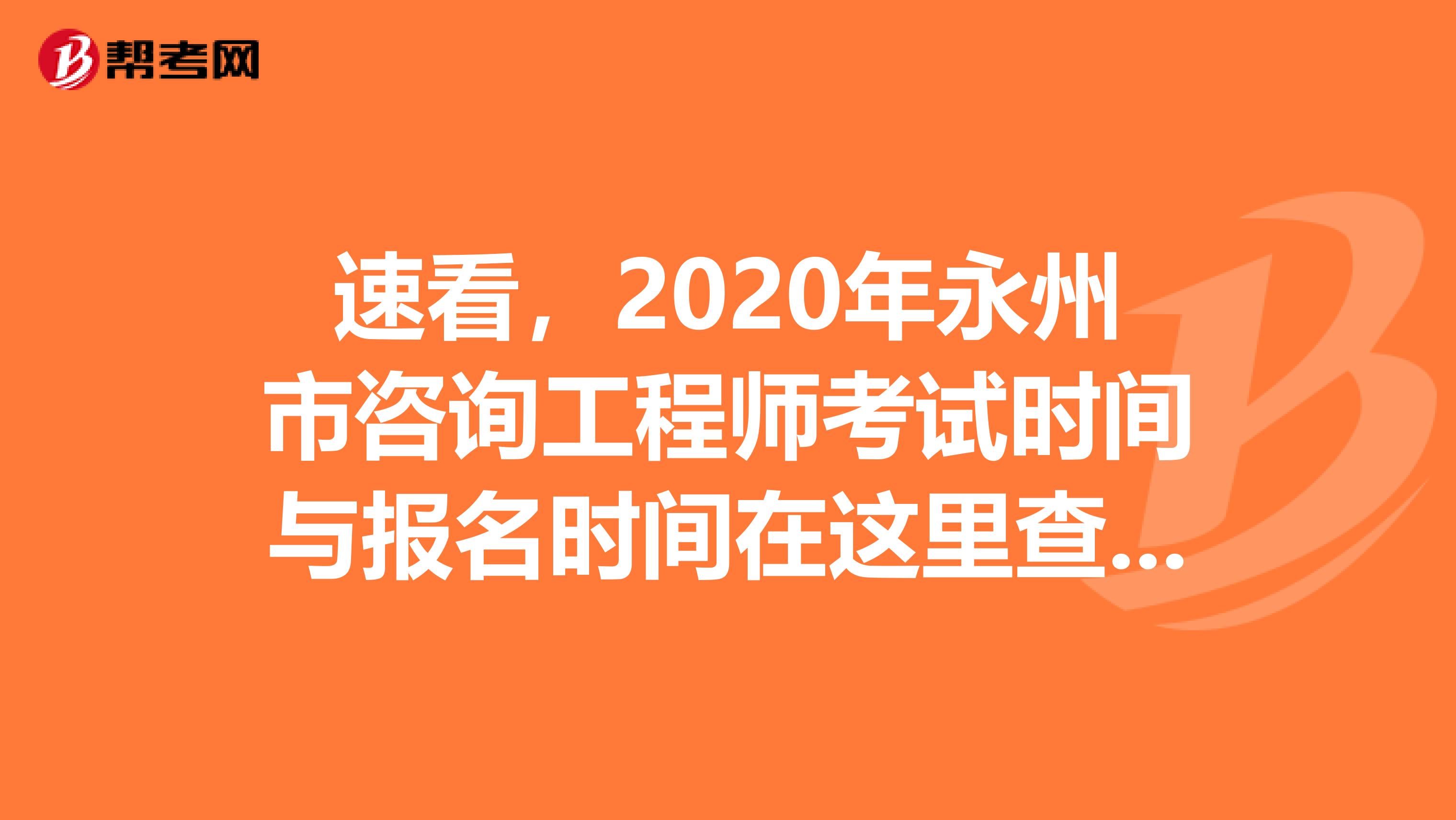 速看，2020年永州市咨询工程师考试时间与报名时间在这里查询！