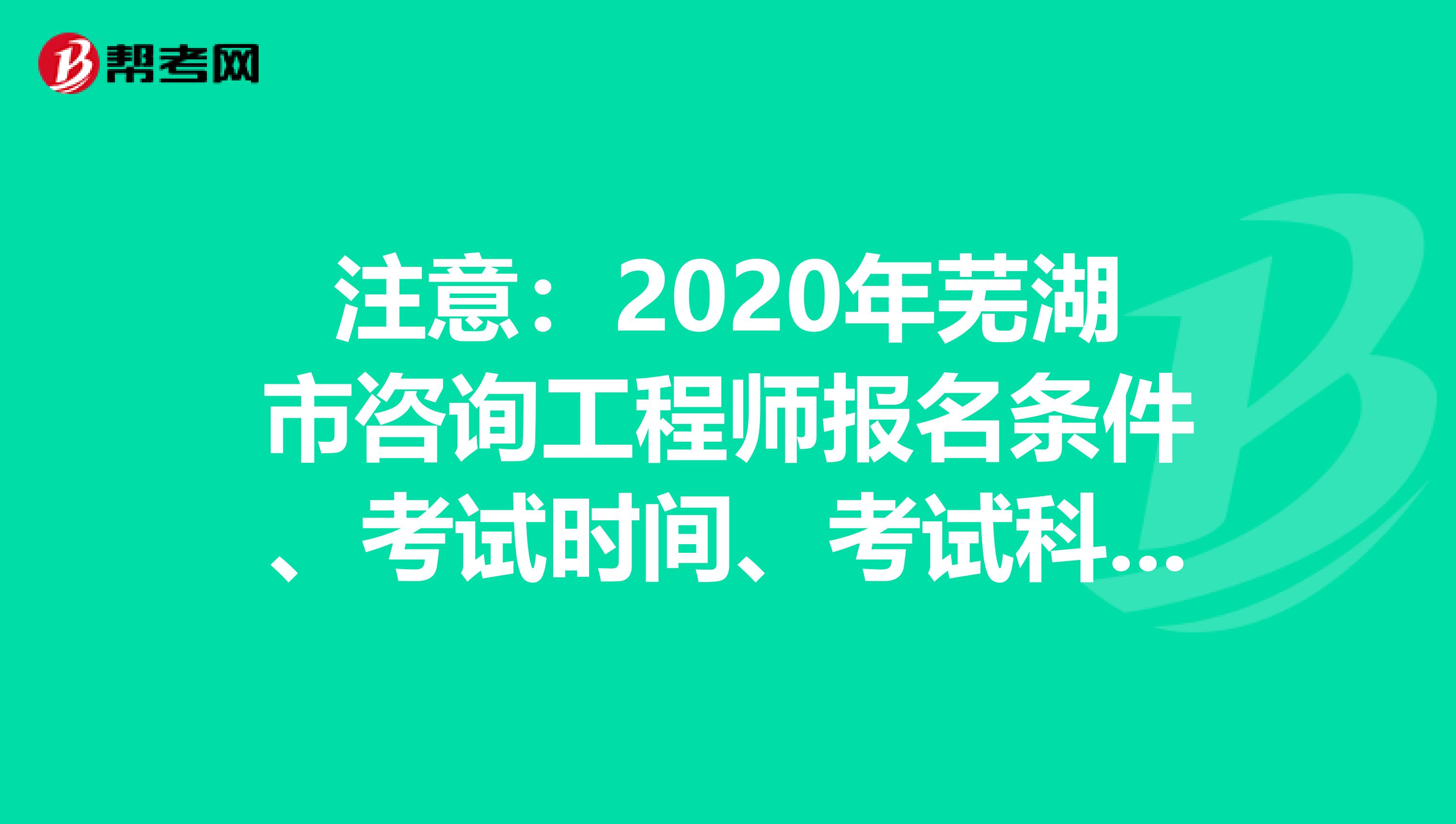注意：2020年芜湖市咨询工程师报名条件、考试时间、考试科目方式