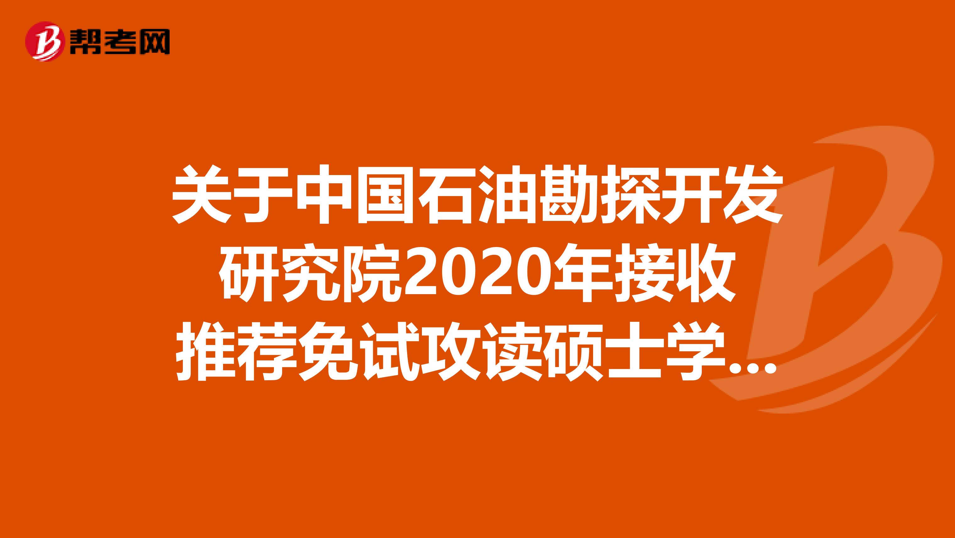 关于中国石油勘探开发研究院2020年接收推荐免试攻读硕士学位研究生及学制、学费和奖助体系！