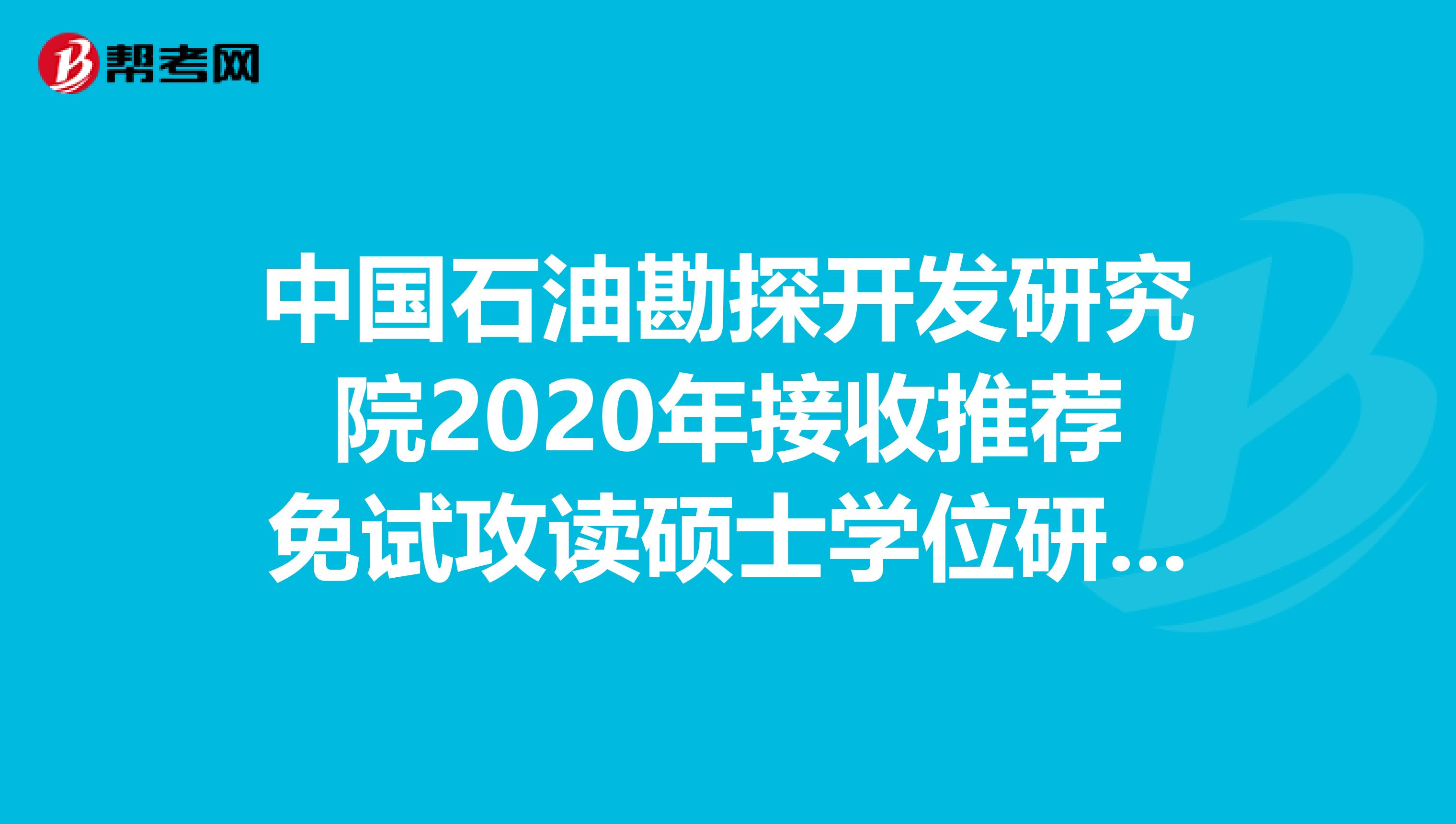 中国石油勘探开发研究院2020年接收推荐免试攻读硕士学位研究生及招生咨询！