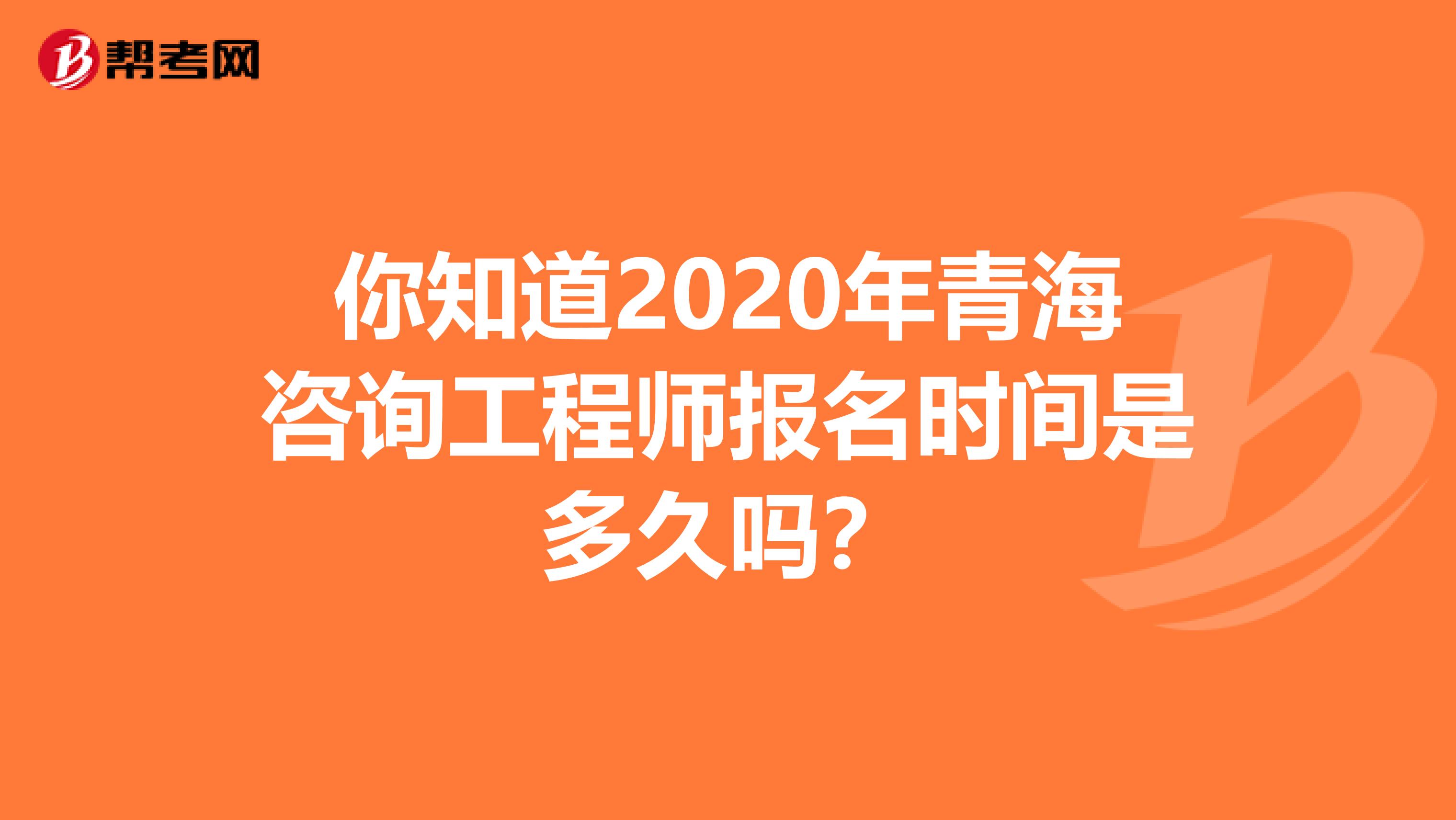 你知道2020年青海咨询工程师报名时间是多久吗？