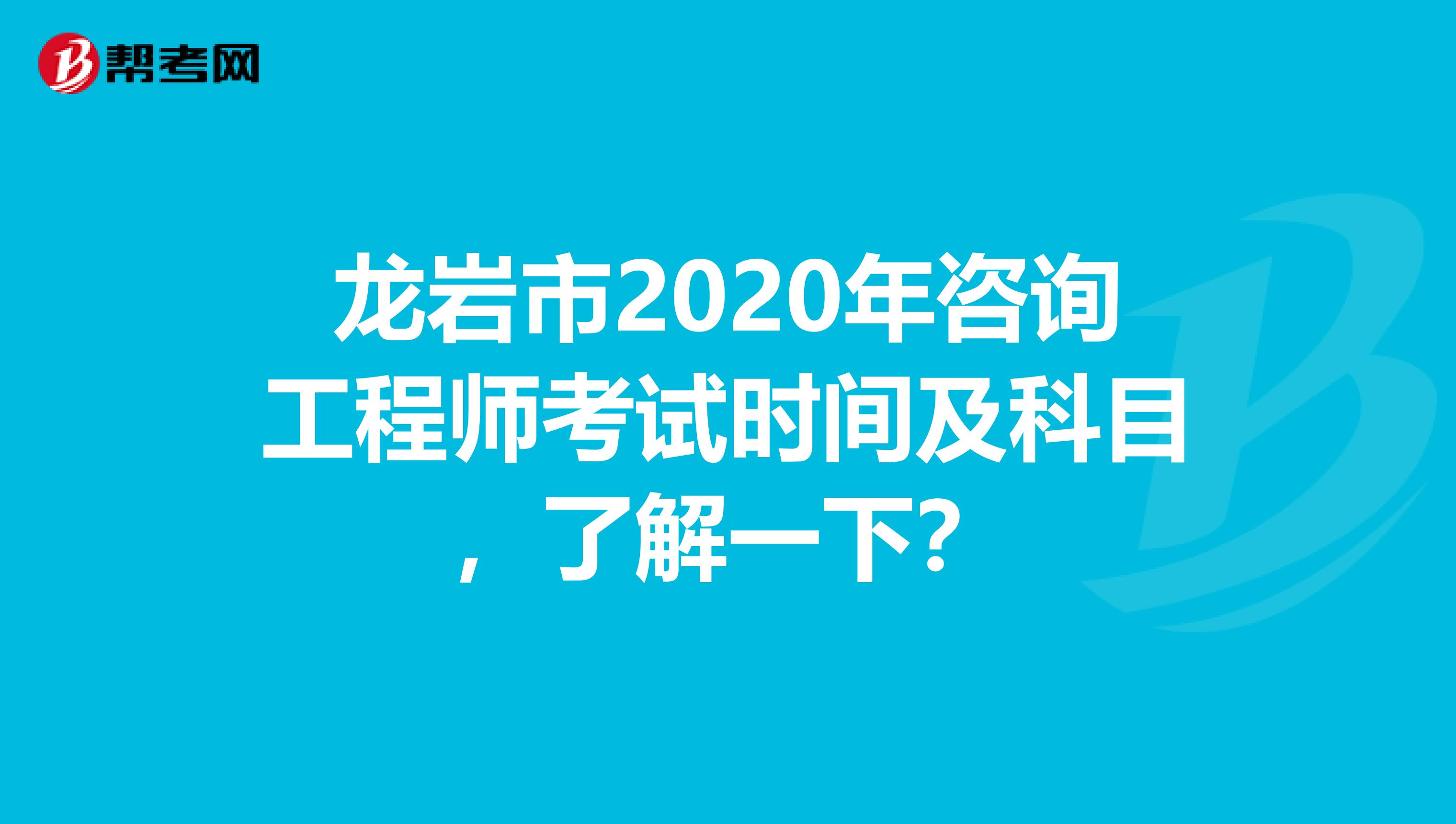 龙岩市2020年咨询工程师考试时间及科目，了解一下？