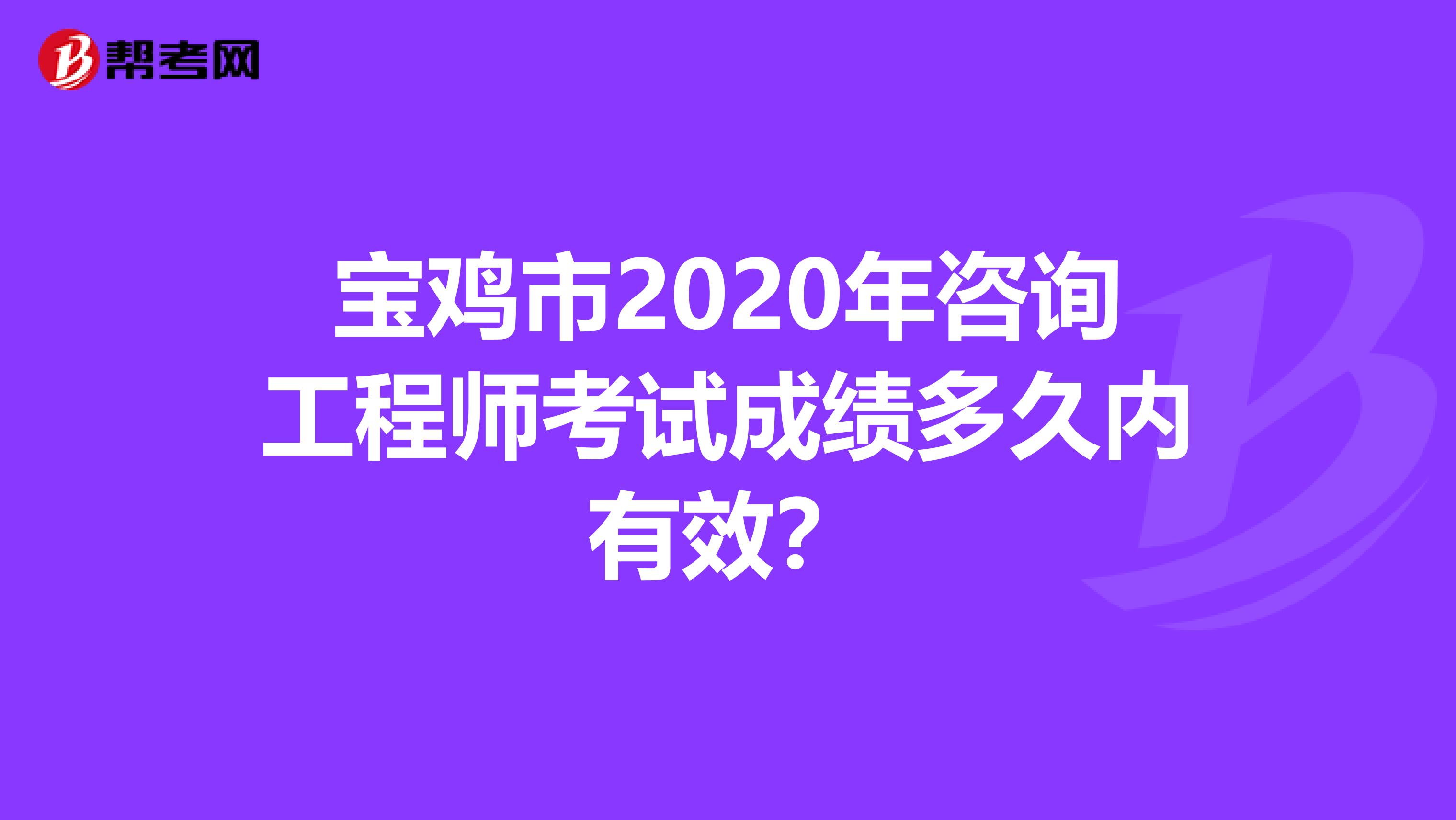 宝鸡市2020年咨询工程师考试成绩多久内有效？