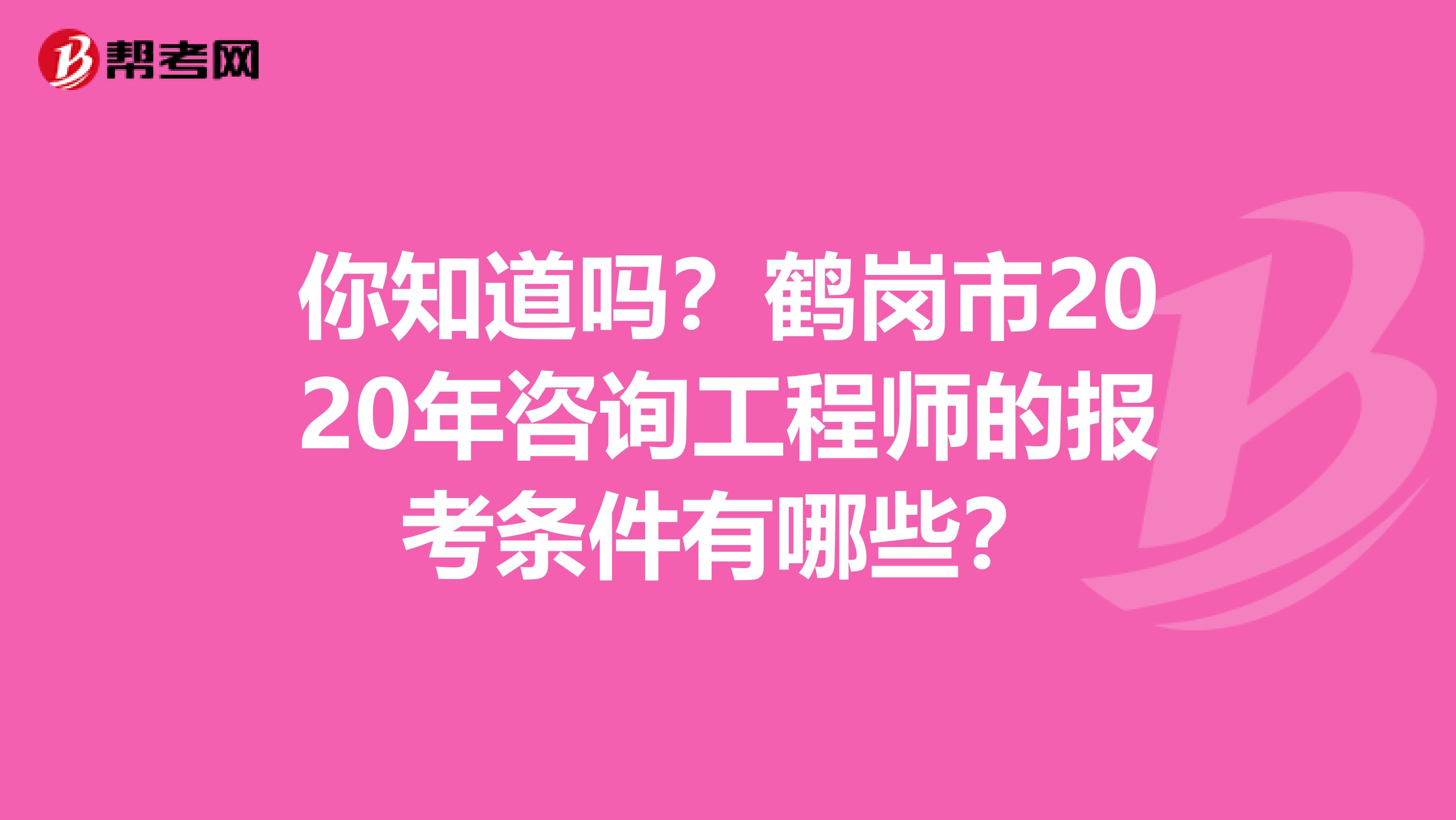 你知道吗？鹤岗市2020年咨询工程师的报考条件有哪些？