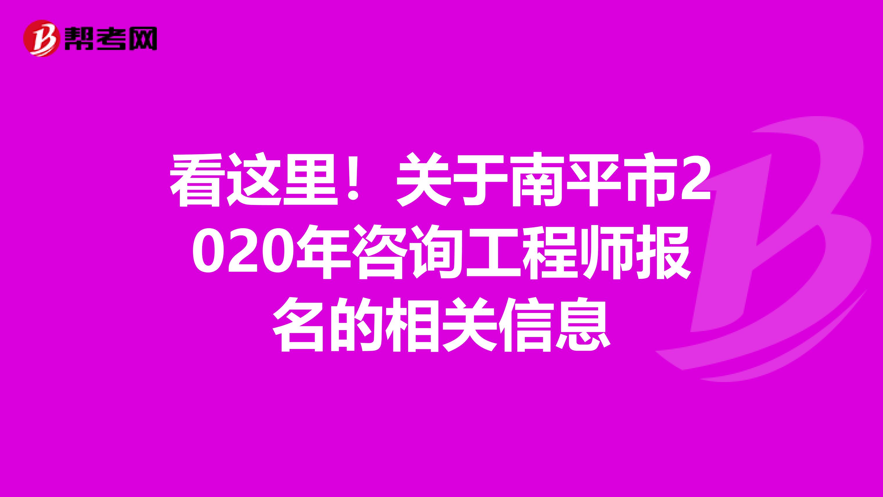 看这里！关于南平市2020年咨询工程师报名的相关信息