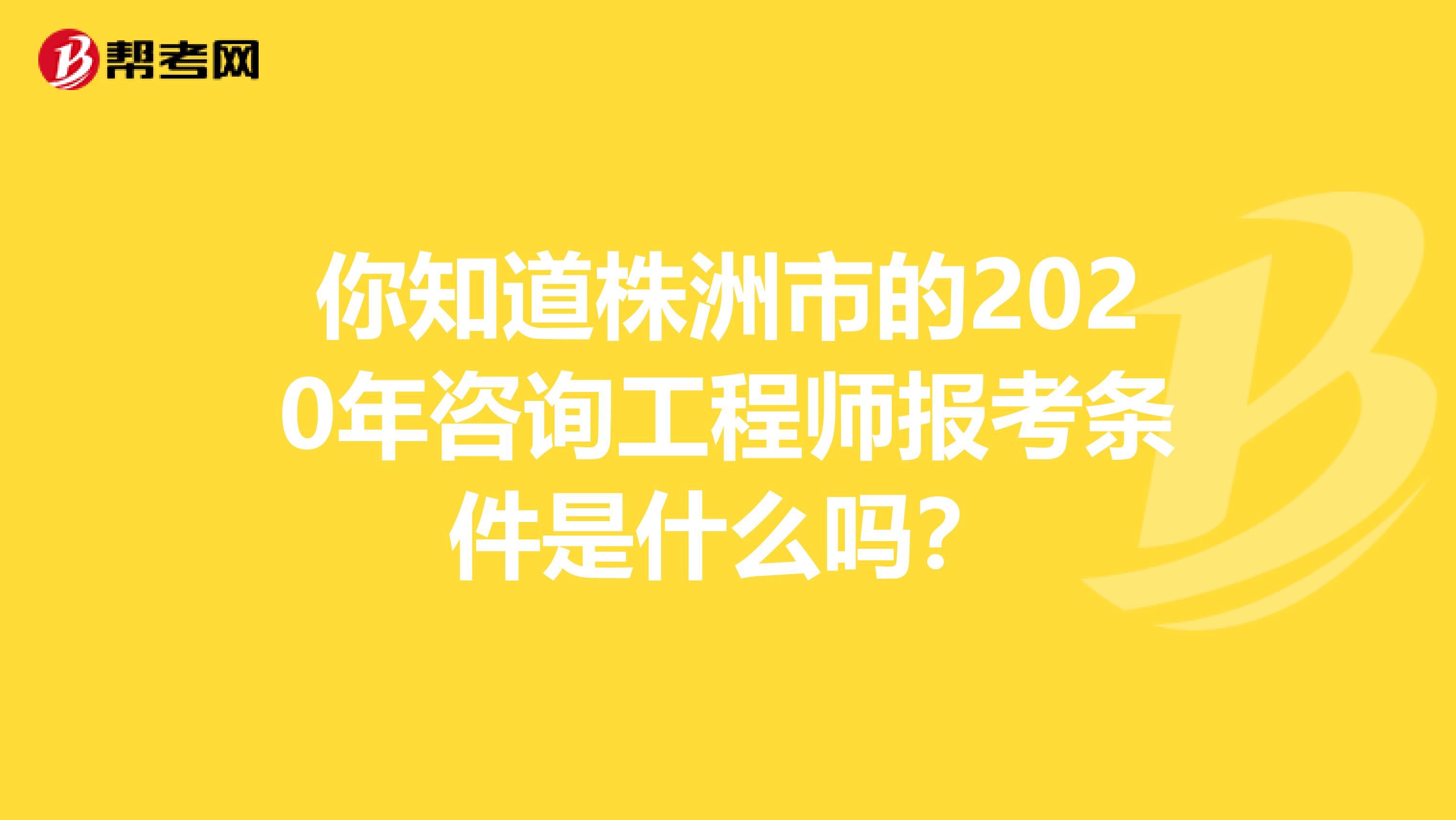 你知道株洲市的2020年咨询工程师报考条件是什么吗？
