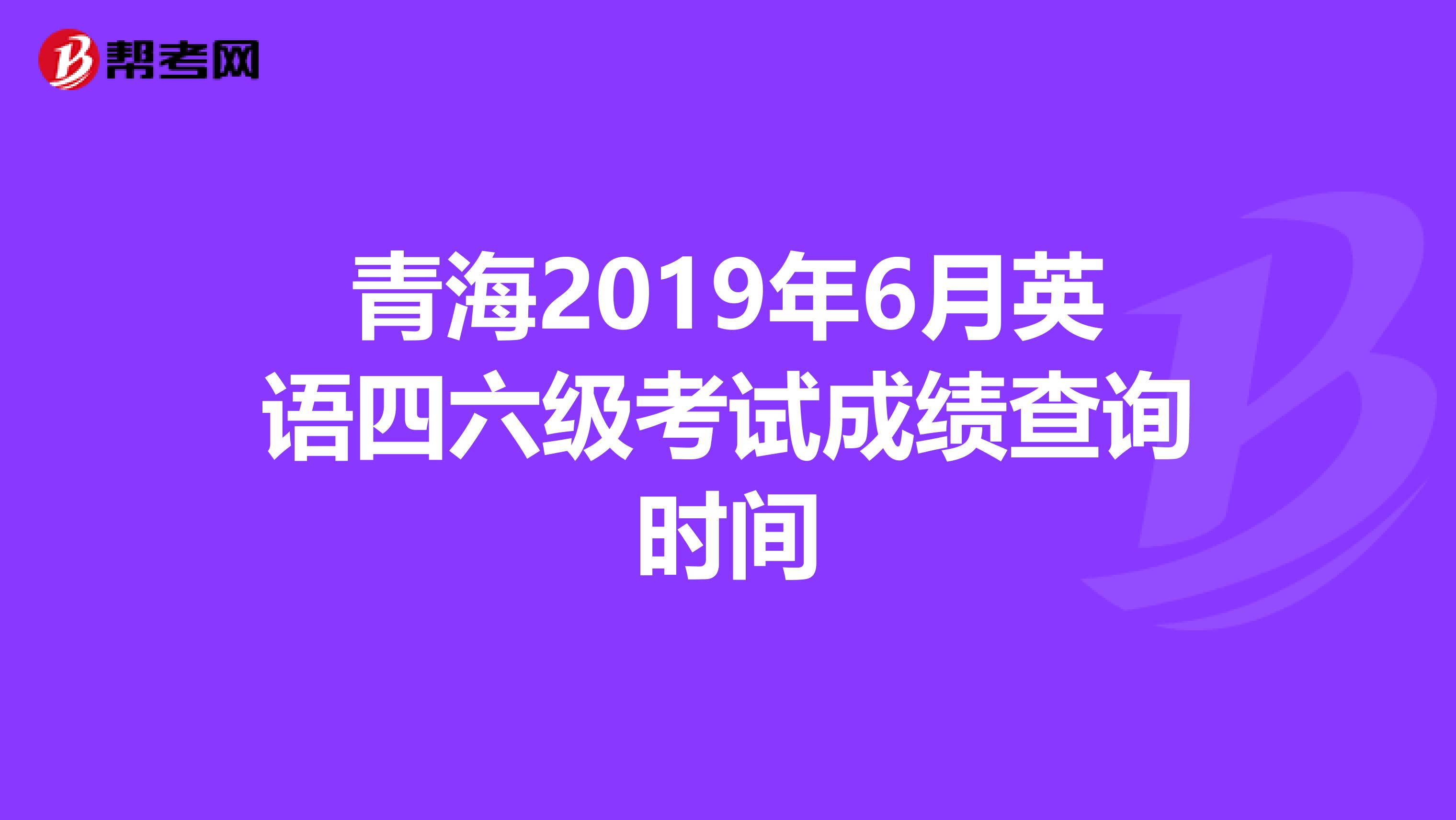 青海2019年6月英语四六级考试成绩查询时间