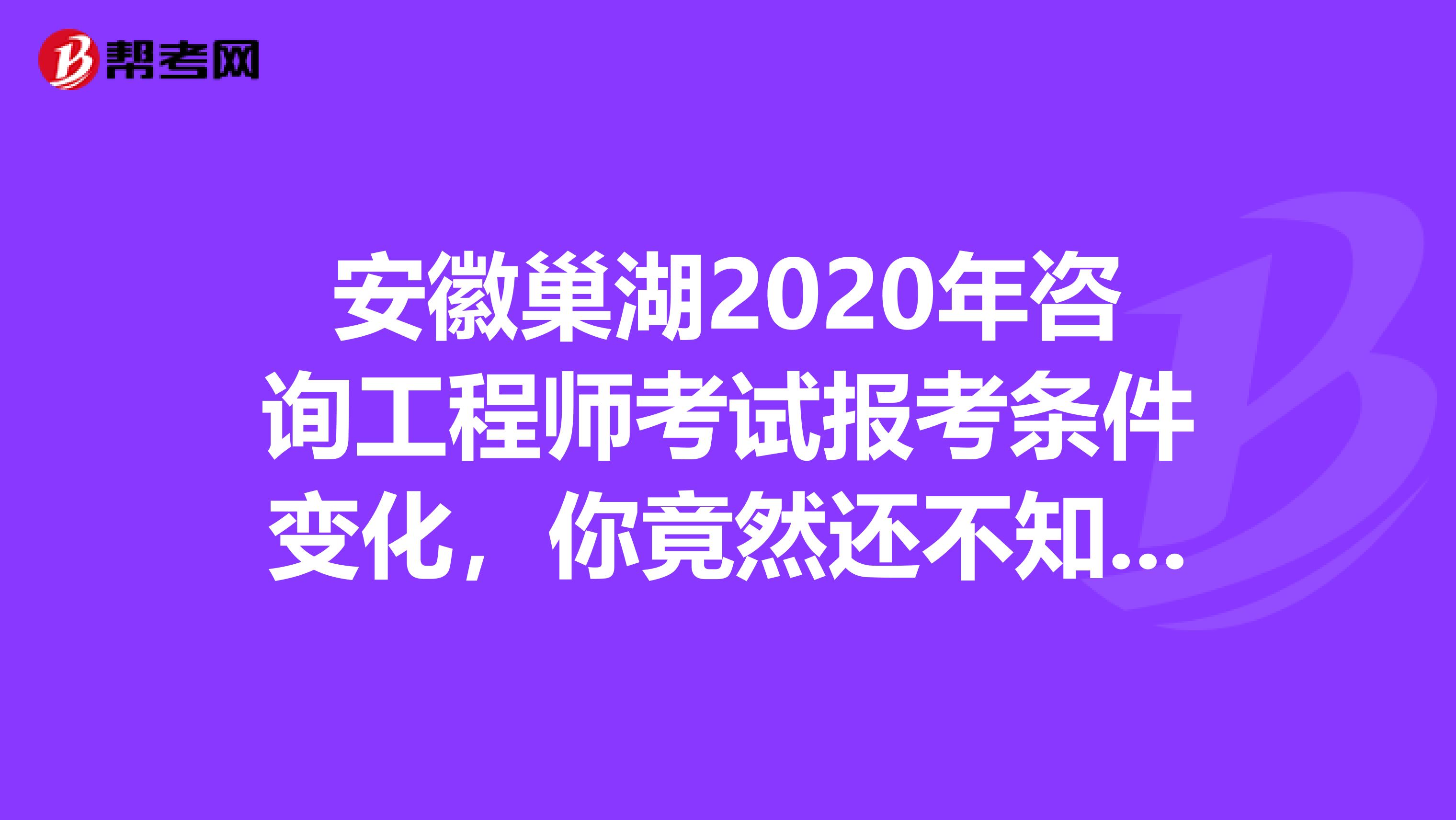 安徽巢湖2020年咨询工程师考试报考条件变化，你竟然还不知道！