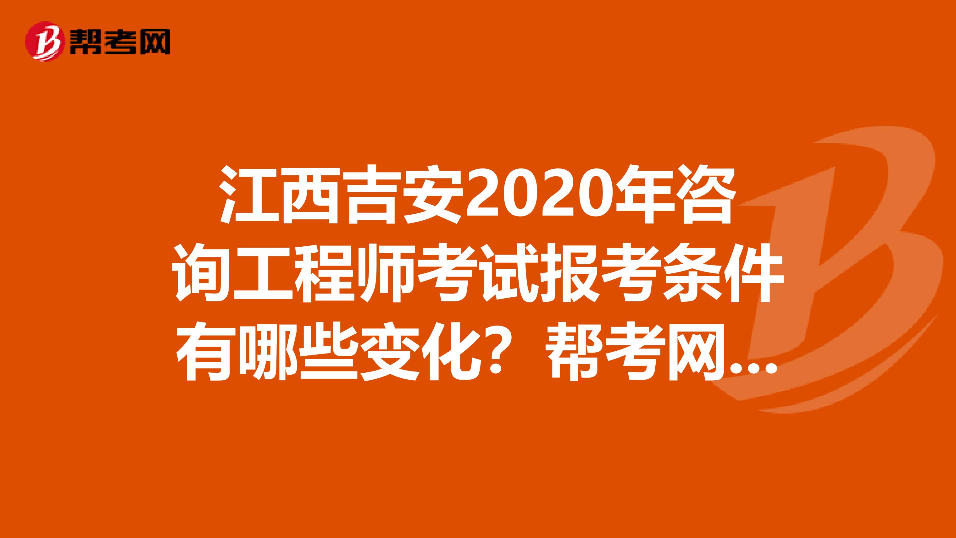 江西吉安2020年咨询工程师考试报考条件有哪些变化？帮考网告诉你！