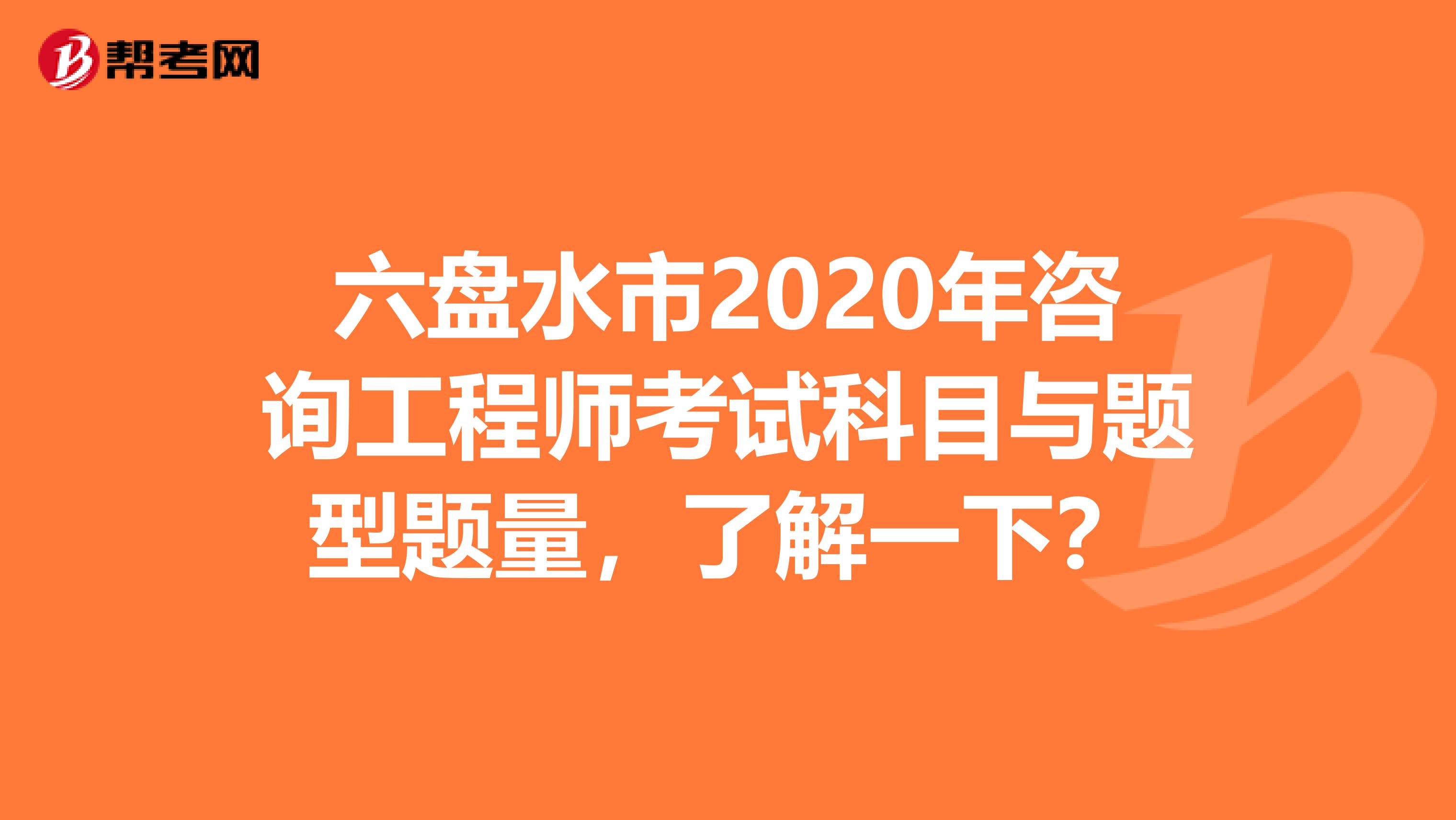 六盘水市2020年咨询工程师考试科目与题型题量，了解一下？