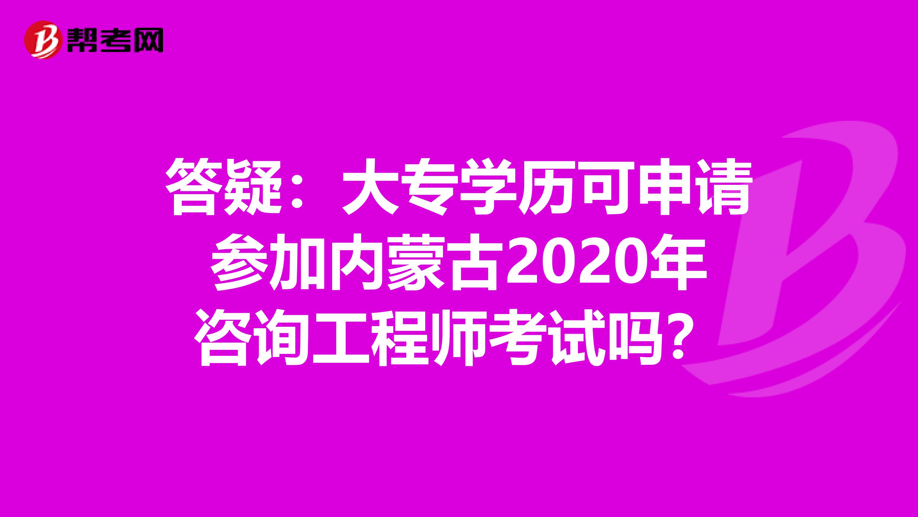 答疑：大专学历可申请参加内蒙古2020年咨询工程师考试吗？