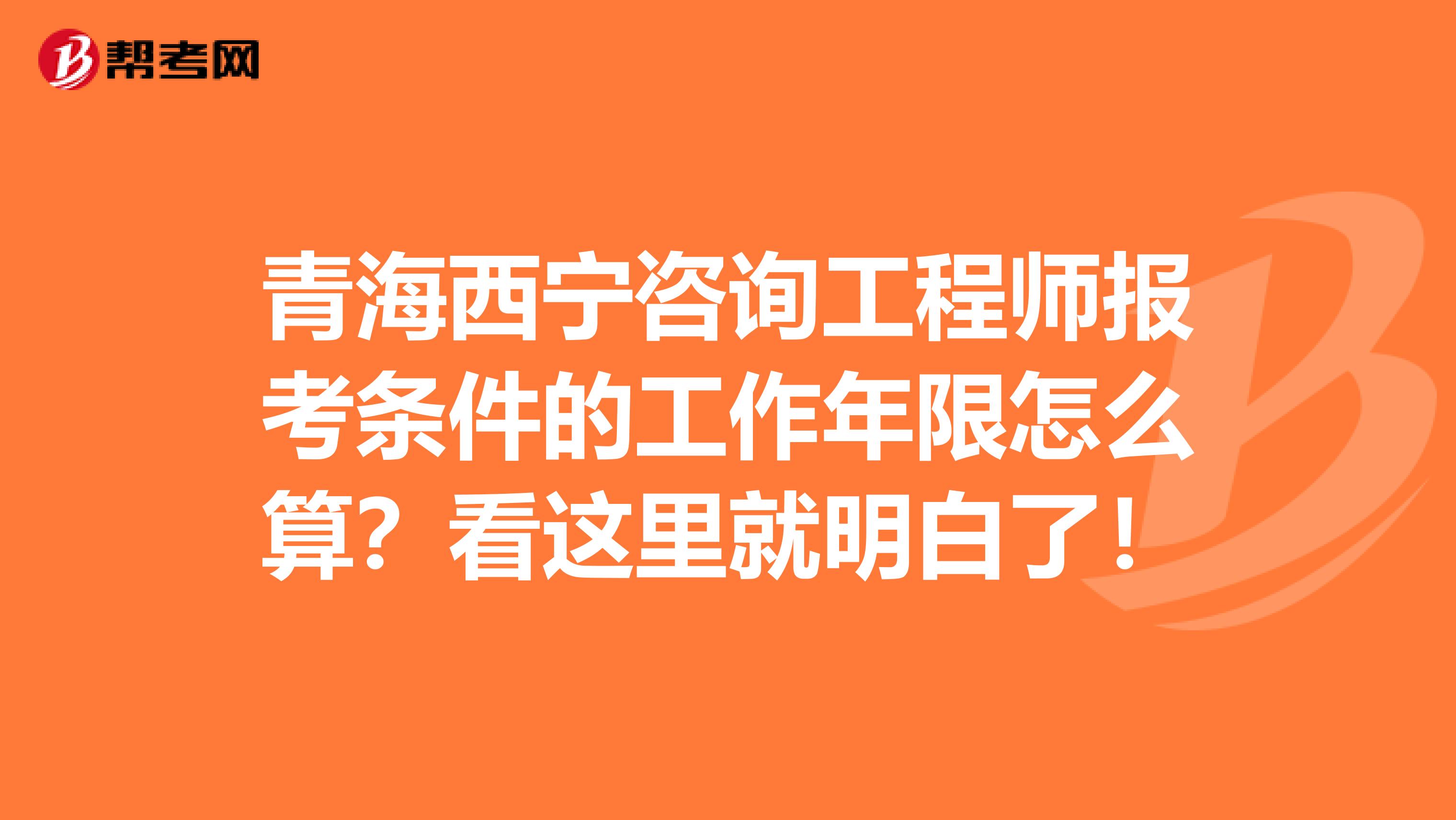 青海西宁咨询工程师报考条件的工作年限怎么算？看这里就明白了！