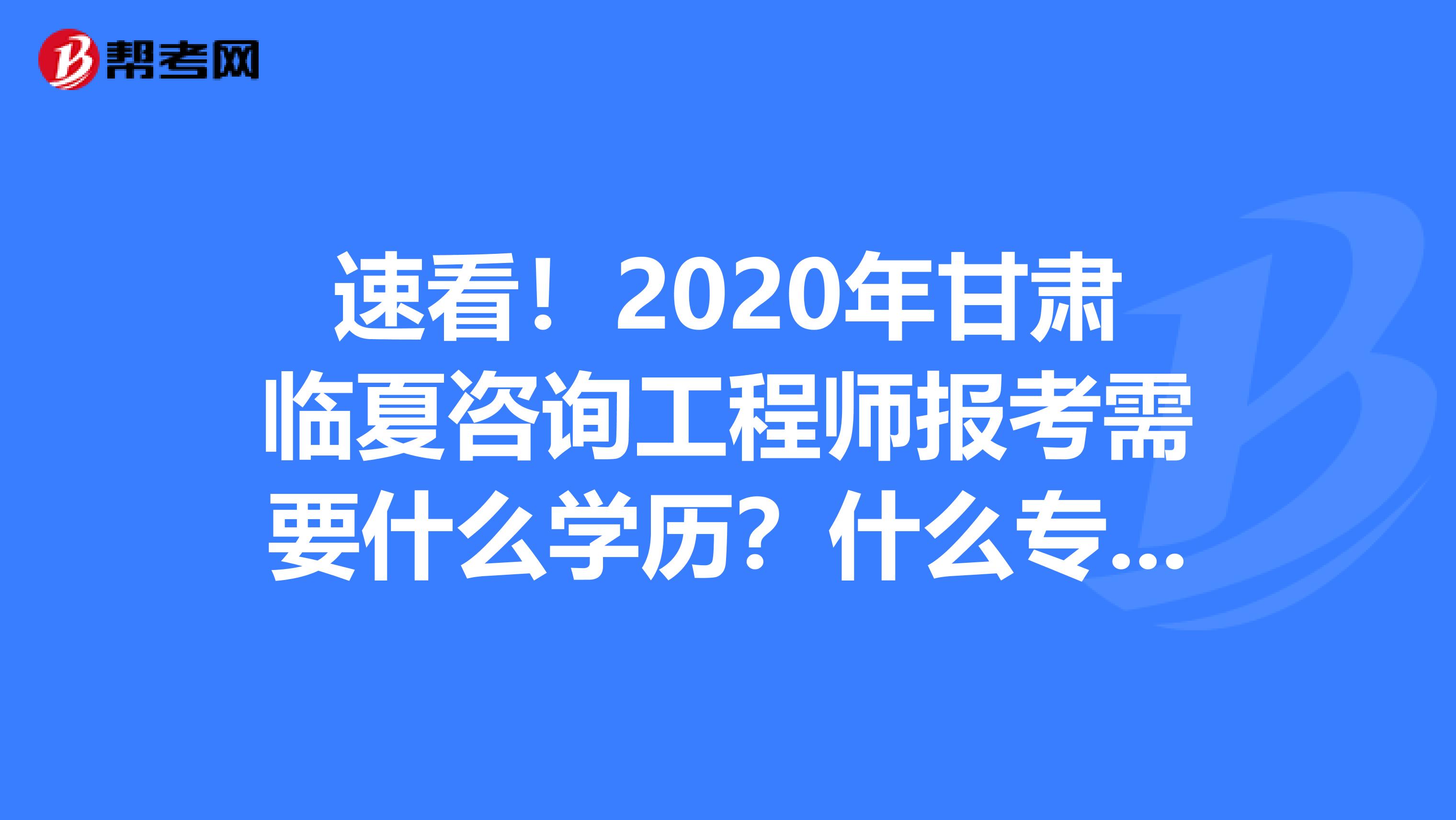 速看！2020年甘肃临夏咨询工程师报考需要什么学历？什么专业？