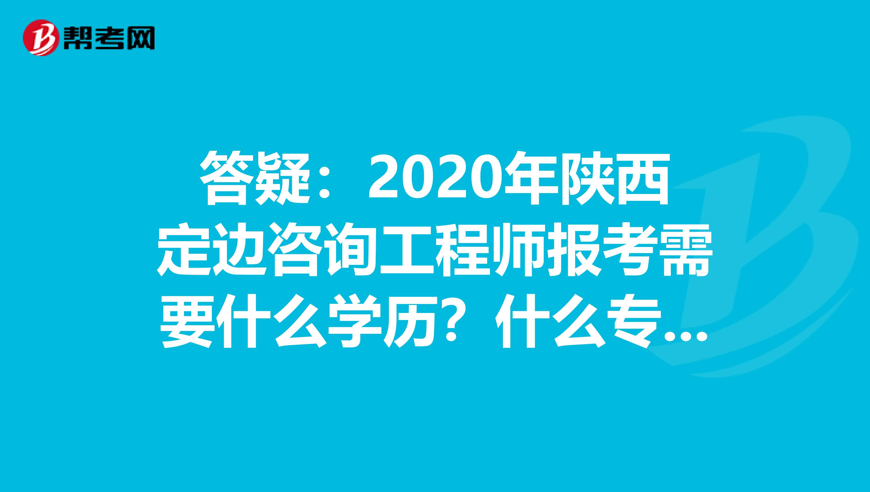 答疑：2020年陕西定边咨询工程师报考需要什么学历？什么专业？