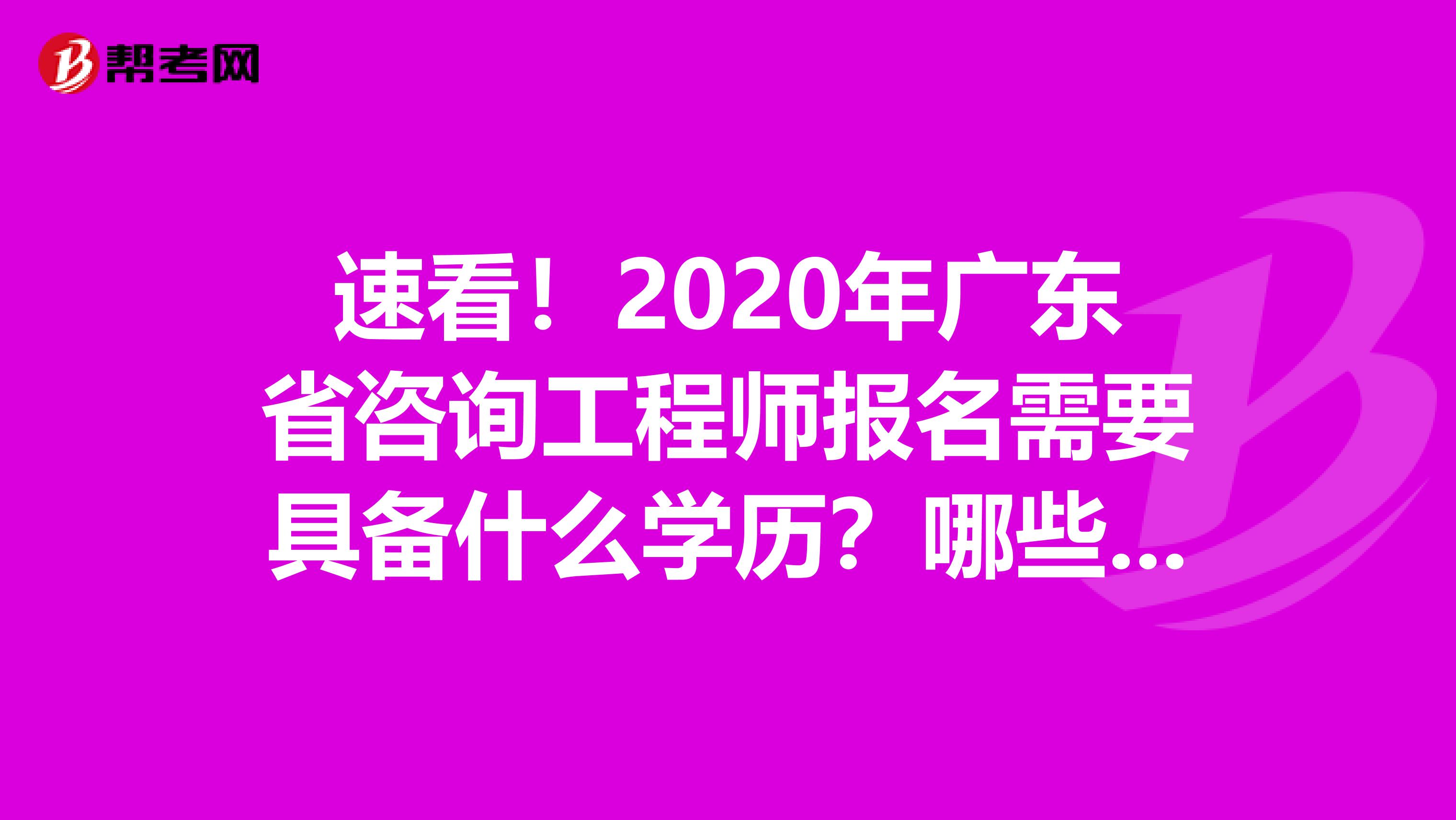 速看！2020年广东省咨询工程师报名需要具备什么学历？哪些专业能报？