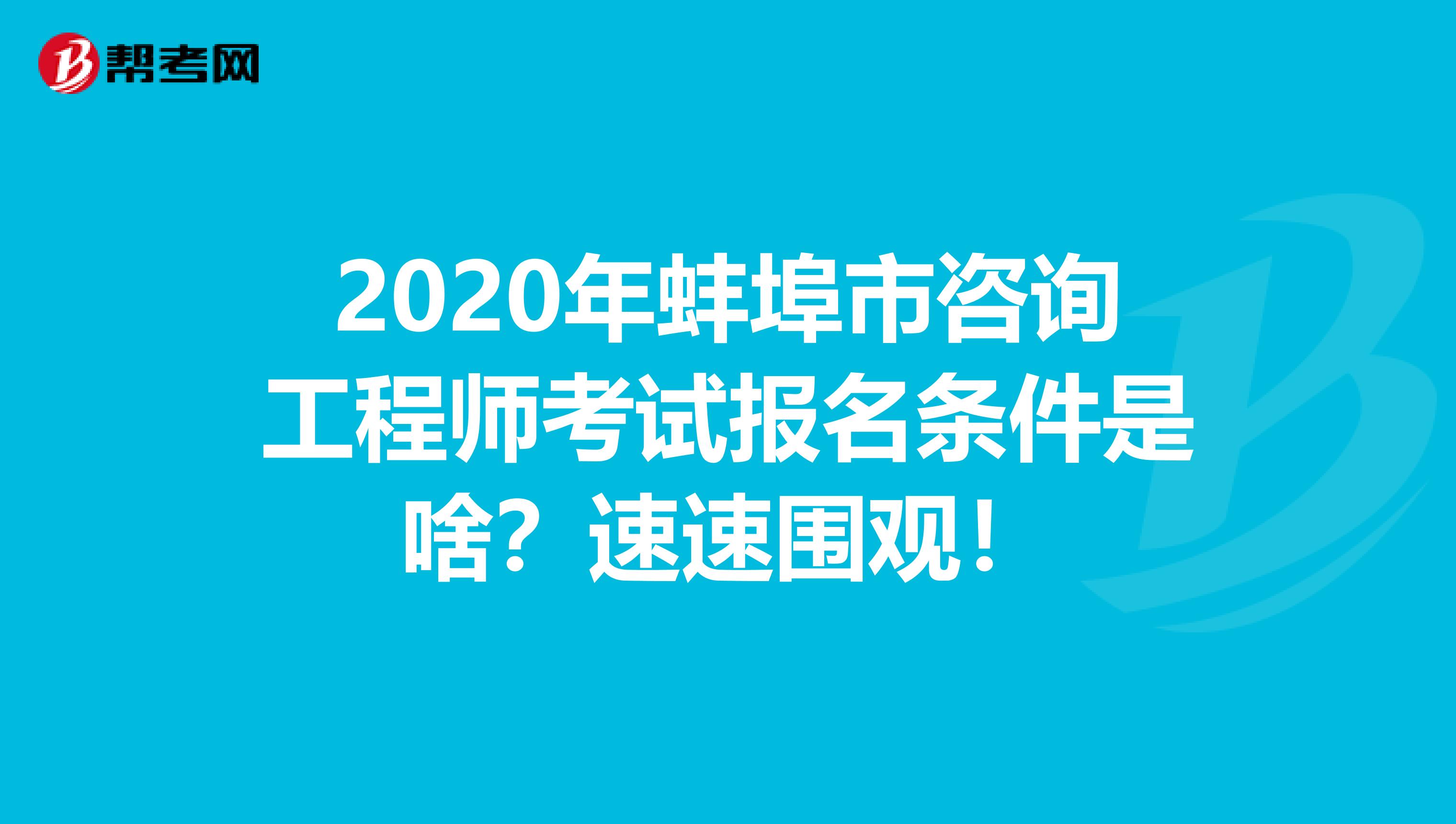 2020年蚌埠市咨询工程师考试报名条件是啥？速速围观！