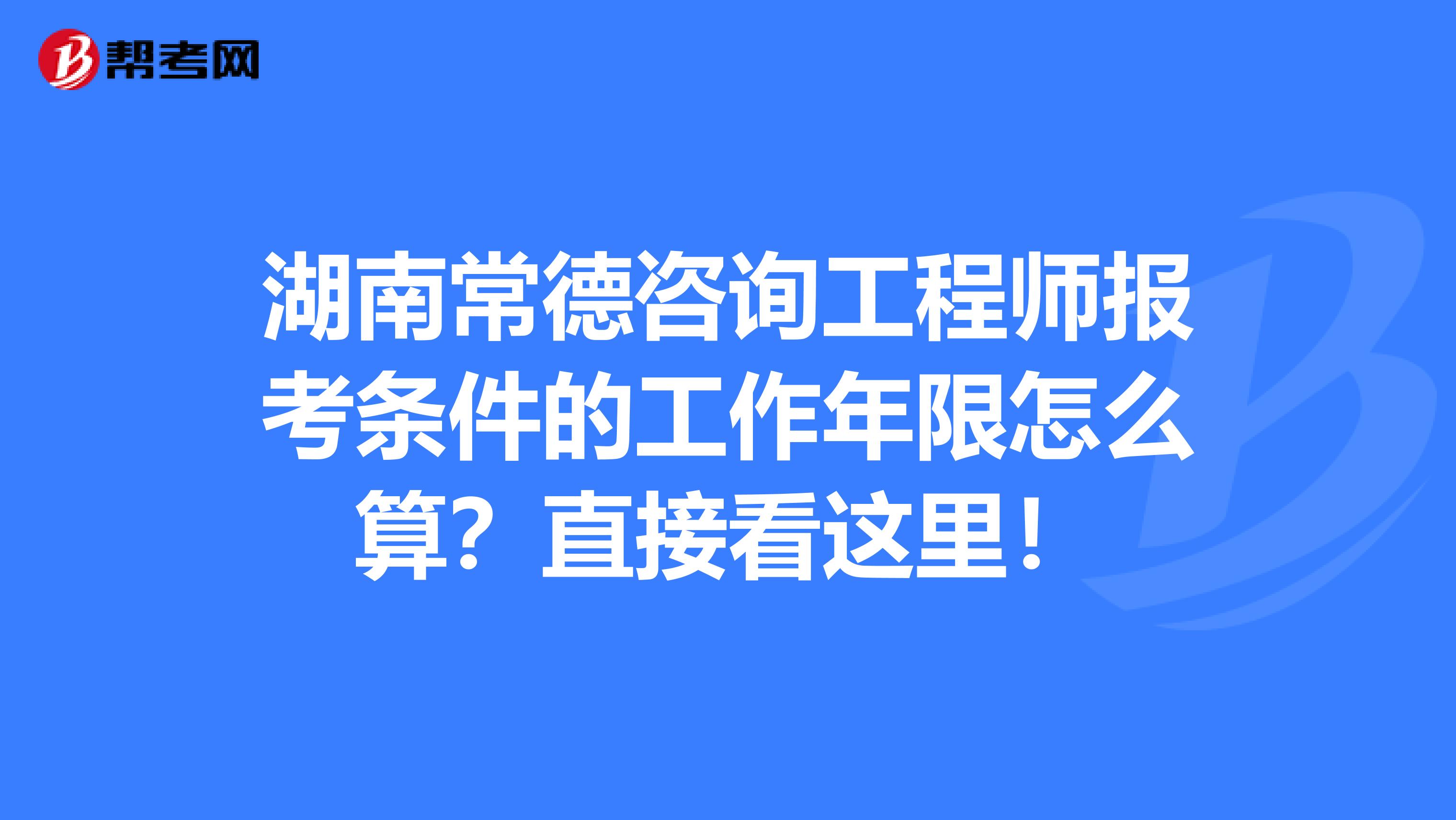 湖南常德咨询工程师报考条件的工作年限怎么算？直接看这里！