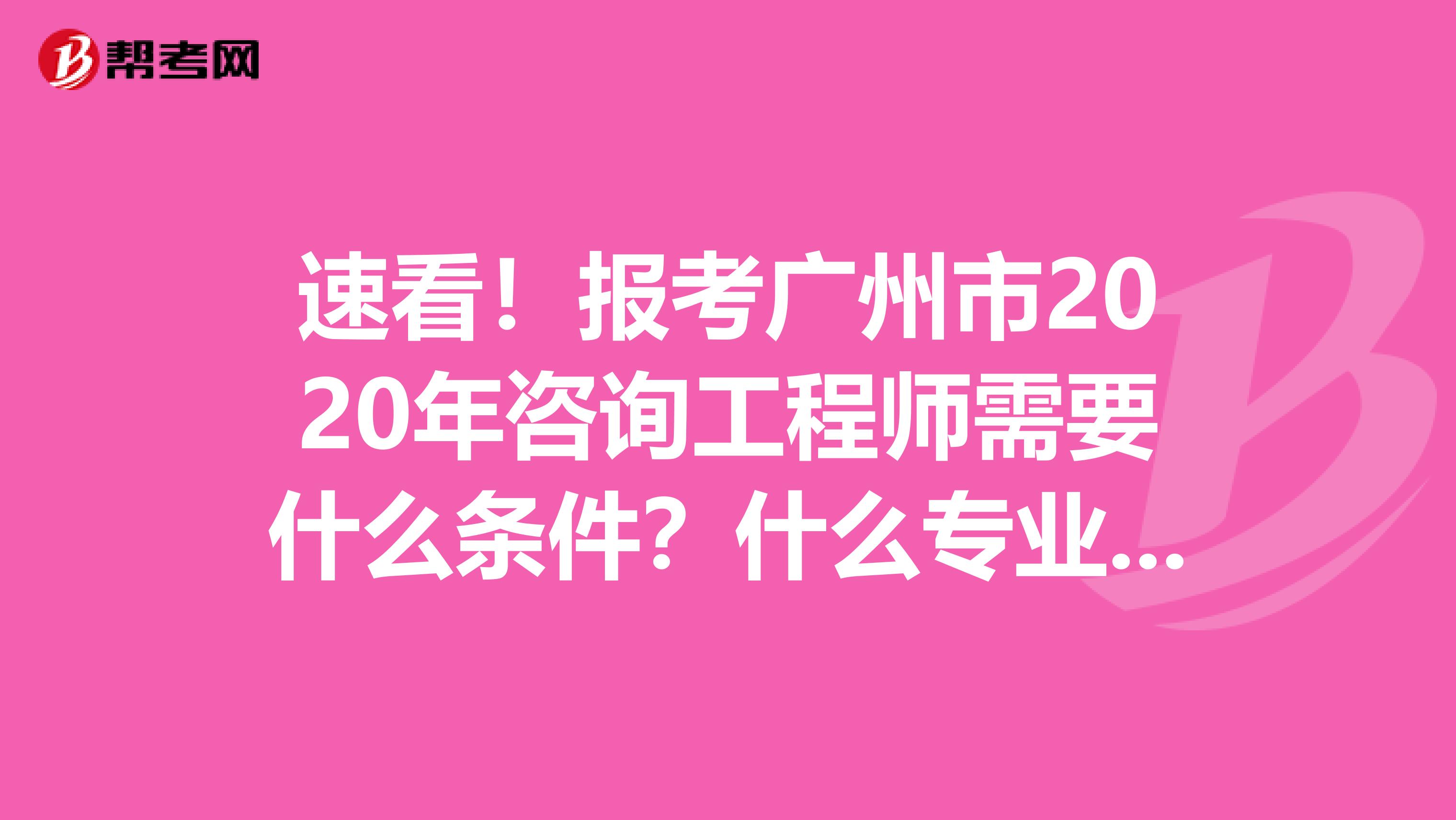 速看！报考广州市2020年咨询工程师需要什么条件？什么专业能报？