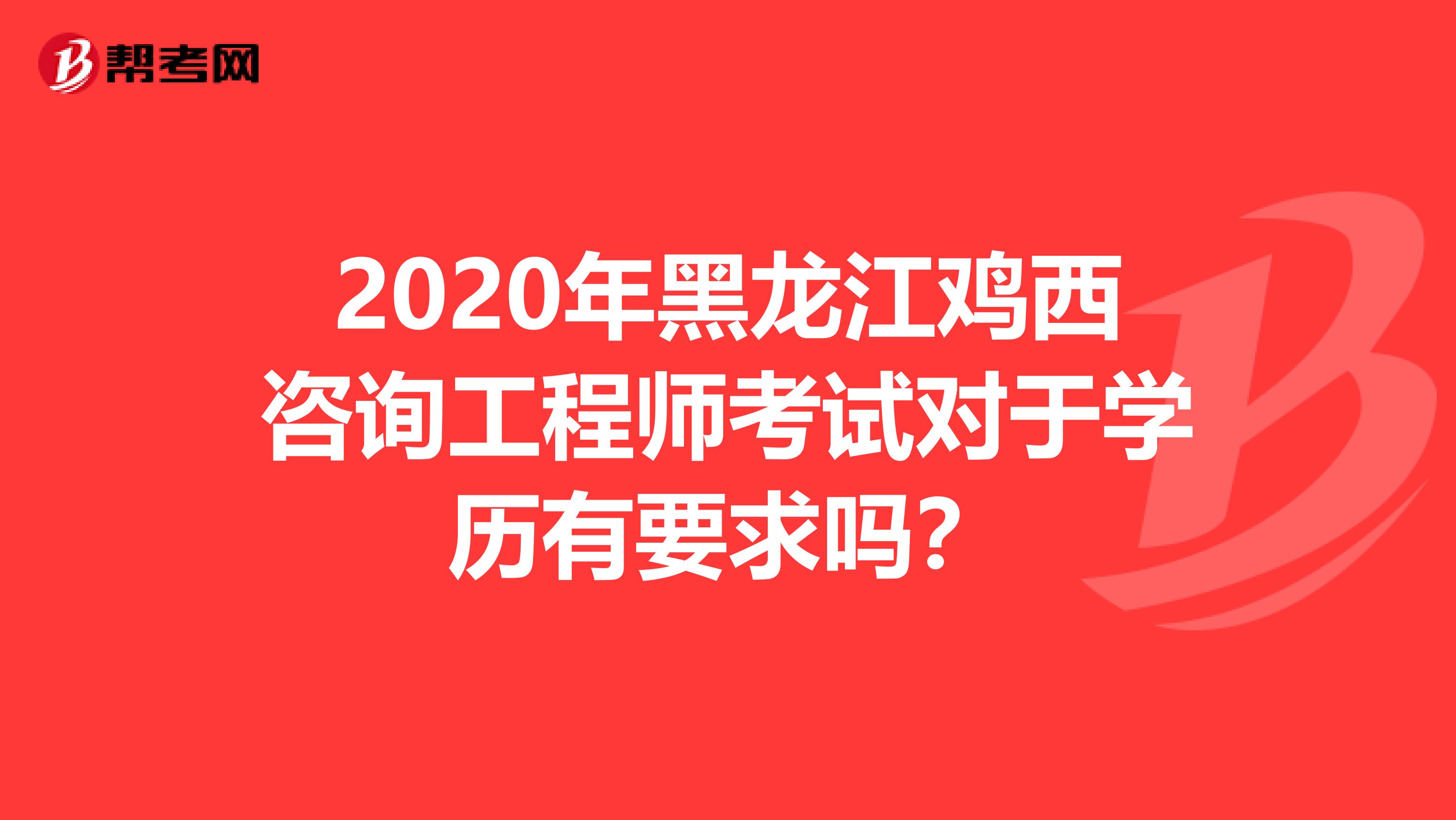 2020年黑龙江鸡西咨询工程师考试对于学历有要求吗？